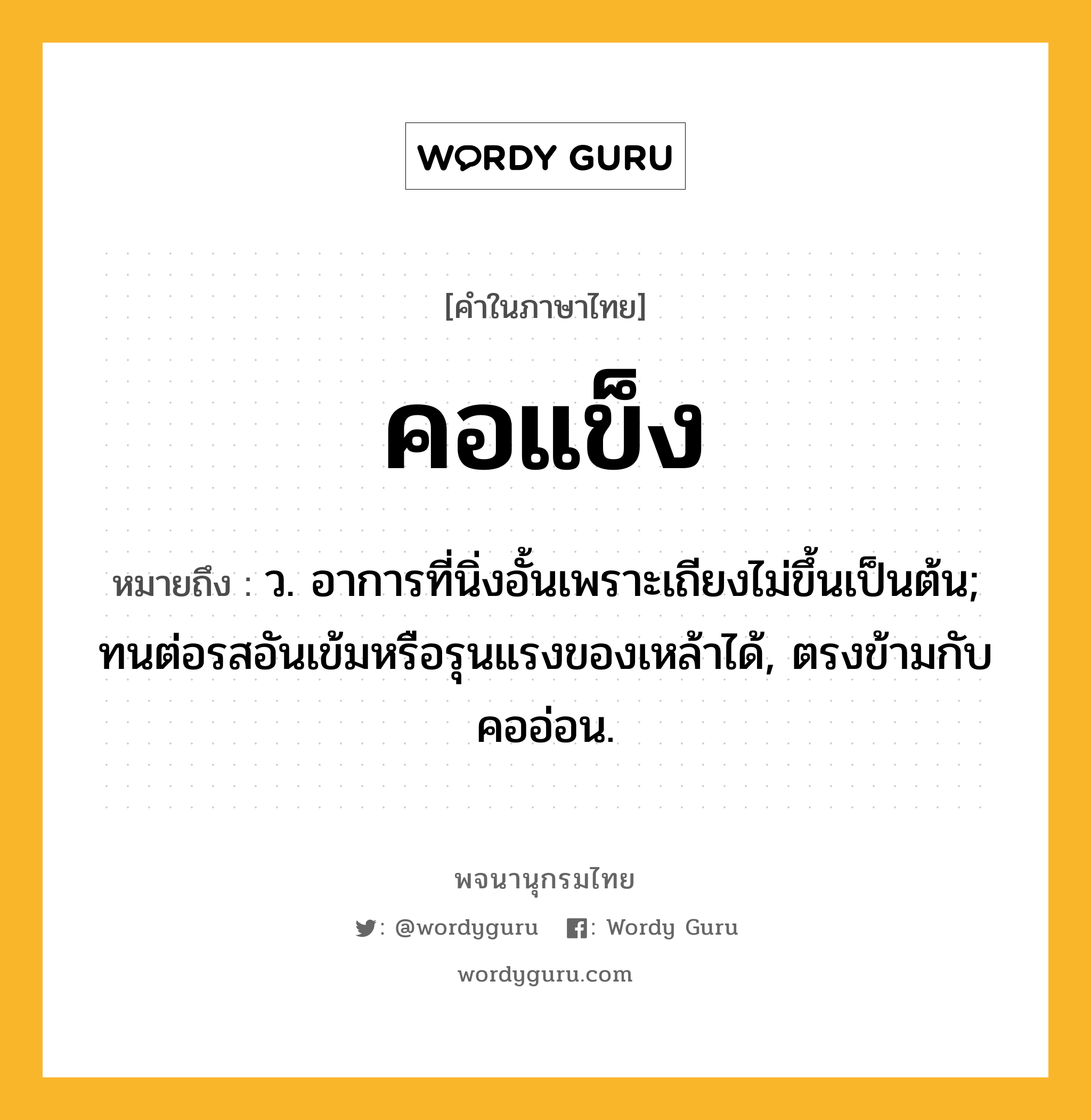 คอแข็ง ความหมาย หมายถึงอะไร?, คำในภาษาไทย คอแข็ง หมายถึง ว. อาการที่นิ่งอั้นเพราะเถียงไม่ขึ้นเป็นต้น; ทนต่อรสอันเข้มหรือรุนแรงของเหล้าได้, ตรงข้ามกับ คออ่อน.