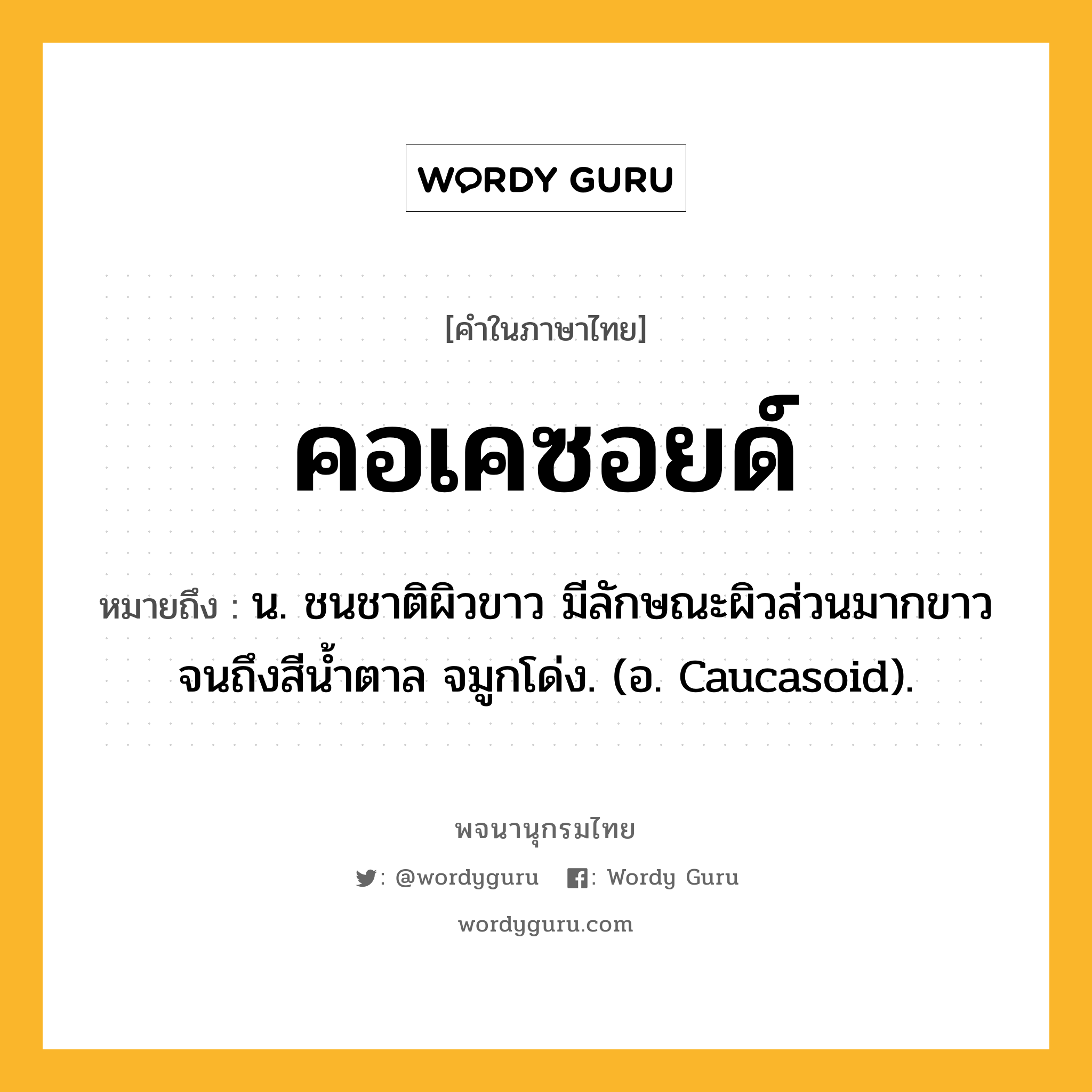 คอเคซอยด์ ความหมาย หมายถึงอะไร?, คำในภาษาไทย คอเคซอยด์ หมายถึง น. ชนชาติผิวขาว มีลักษณะผิวส่วนมากขาวจนถึงสีนํ้าตาล จมูกโด่ง. (อ. Caucasoid).