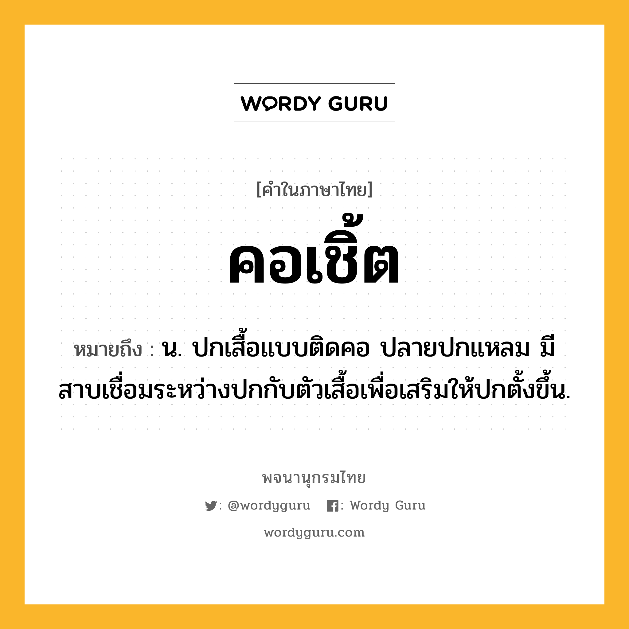 คอเชิ้ต ความหมาย หมายถึงอะไร?, คำในภาษาไทย คอเชิ้ต หมายถึง น. ปกเสื้อแบบติดคอ ปลายปกแหลม มีสาบเชื่อมระหว่างปกกับตัวเสื้อเพื่อเสริมให้ปกตั้งขึ้น.