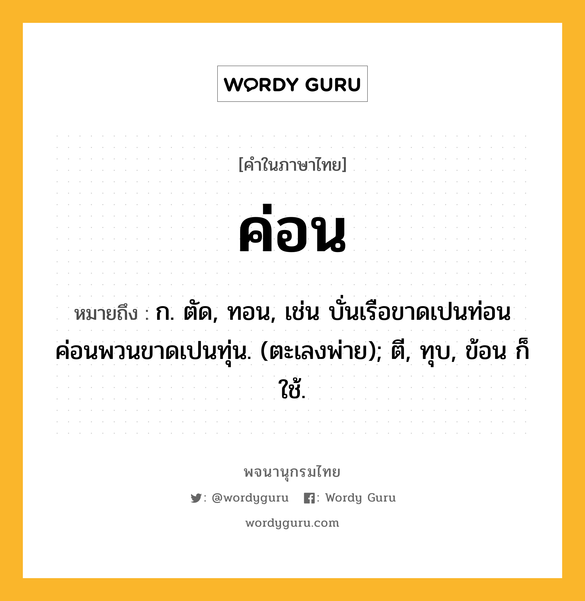 ค่อน ความหมาย หมายถึงอะไร?, คำในภาษาไทย ค่อน หมายถึง ก. ตัด, ทอน, เช่น บั่นเรือขาดเปนท่อน ค่อนพวนขาดเปนทุ่น. (ตะเลงพ่าย); ตี, ทุบ, ข้อน ก็ใช้.