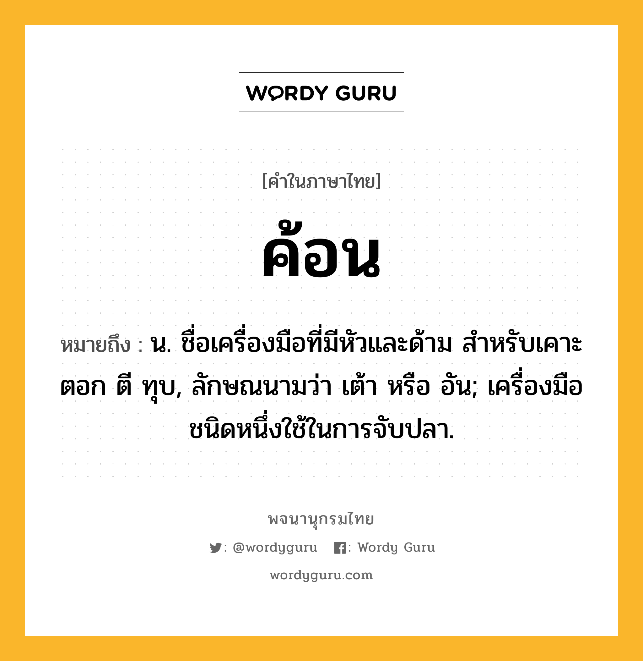 ค้อน ความหมาย หมายถึงอะไร?, คำในภาษาไทย ค้อน หมายถึง น. ชื่อเครื่องมือที่มีหัวและด้าม สำหรับเคาะ ตอก ตี ทุบ, ลักษณนามว่า เต้า หรือ อัน; เครื่องมือชนิดหนึ่งใช้ในการจับปลา.