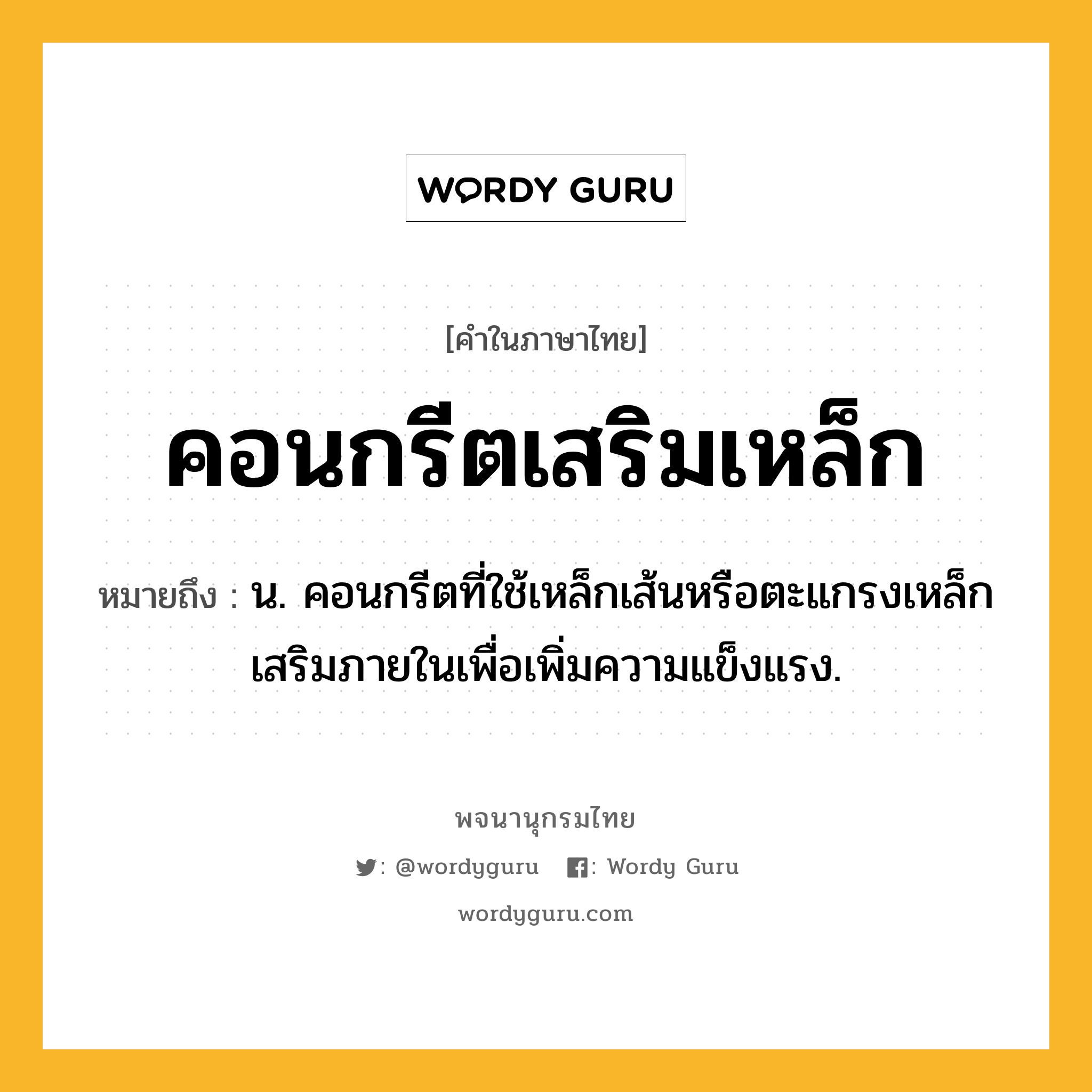 คอนกรีตเสริมเหล็ก ความหมาย หมายถึงอะไร?, คำในภาษาไทย คอนกรีตเสริมเหล็ก หมายถึง น. คอนกรีตที่ใช้เหล็กเส้นหรือตะแกรงเหล็กเสริมภายในเพื่อเพิ่มความแข็งแรง.