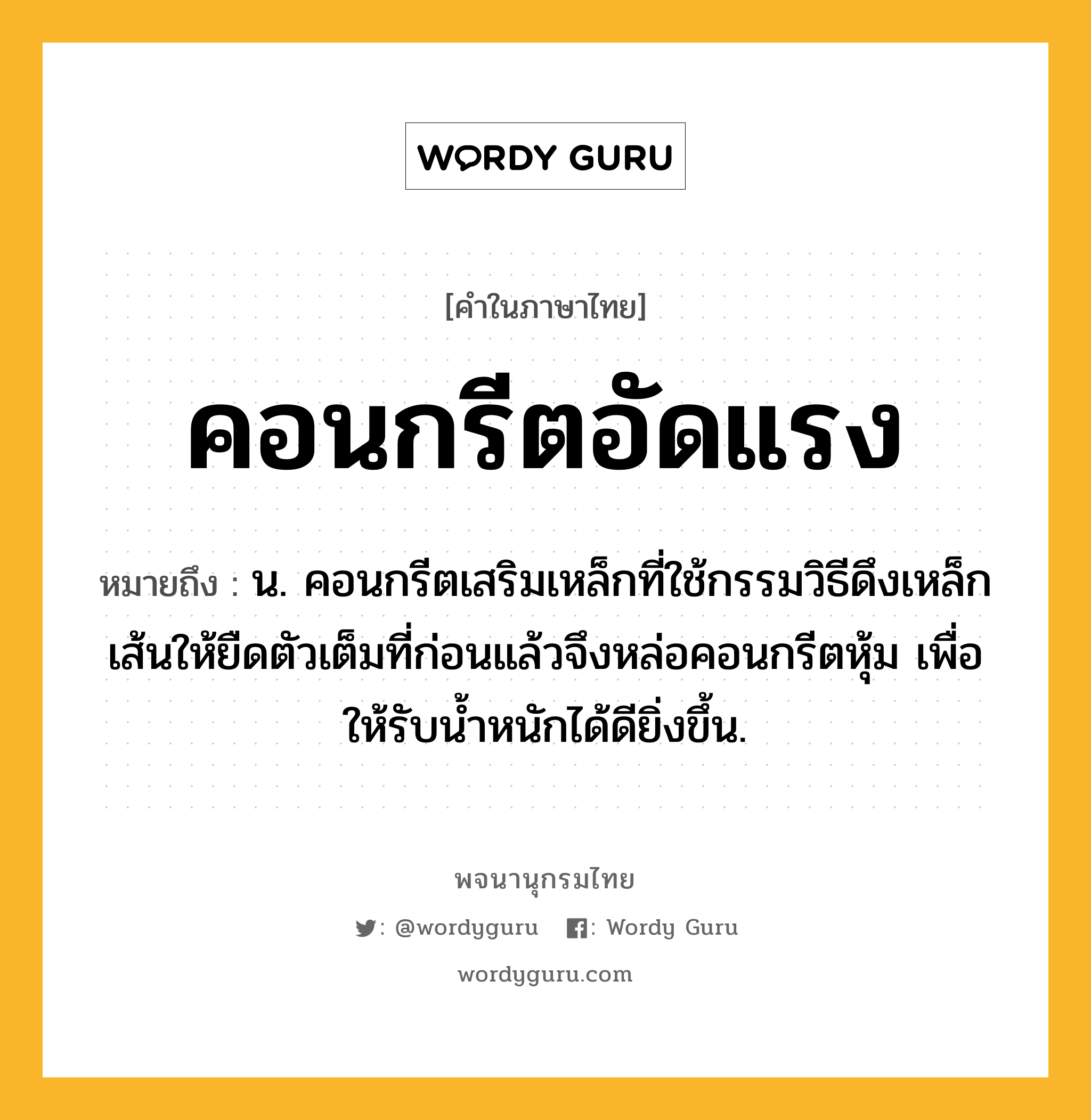 คอนกรีตอัดแรง ความหมาย หมายถึงอะไร?, คำในภาษาไทย คอนกรีตอัดแรง หมายถึง น. คอนกรีตเสริมเหล็กที่ใช้กรรมวิธีดึงเหล็กเส้นให้ยืดตัวเต็มที่ก่อนแล้วจึงหล่อคอนกรีตหุ้ม เพื่อให้รับนํ้าหนักได้ดียิ่งขึ้น.