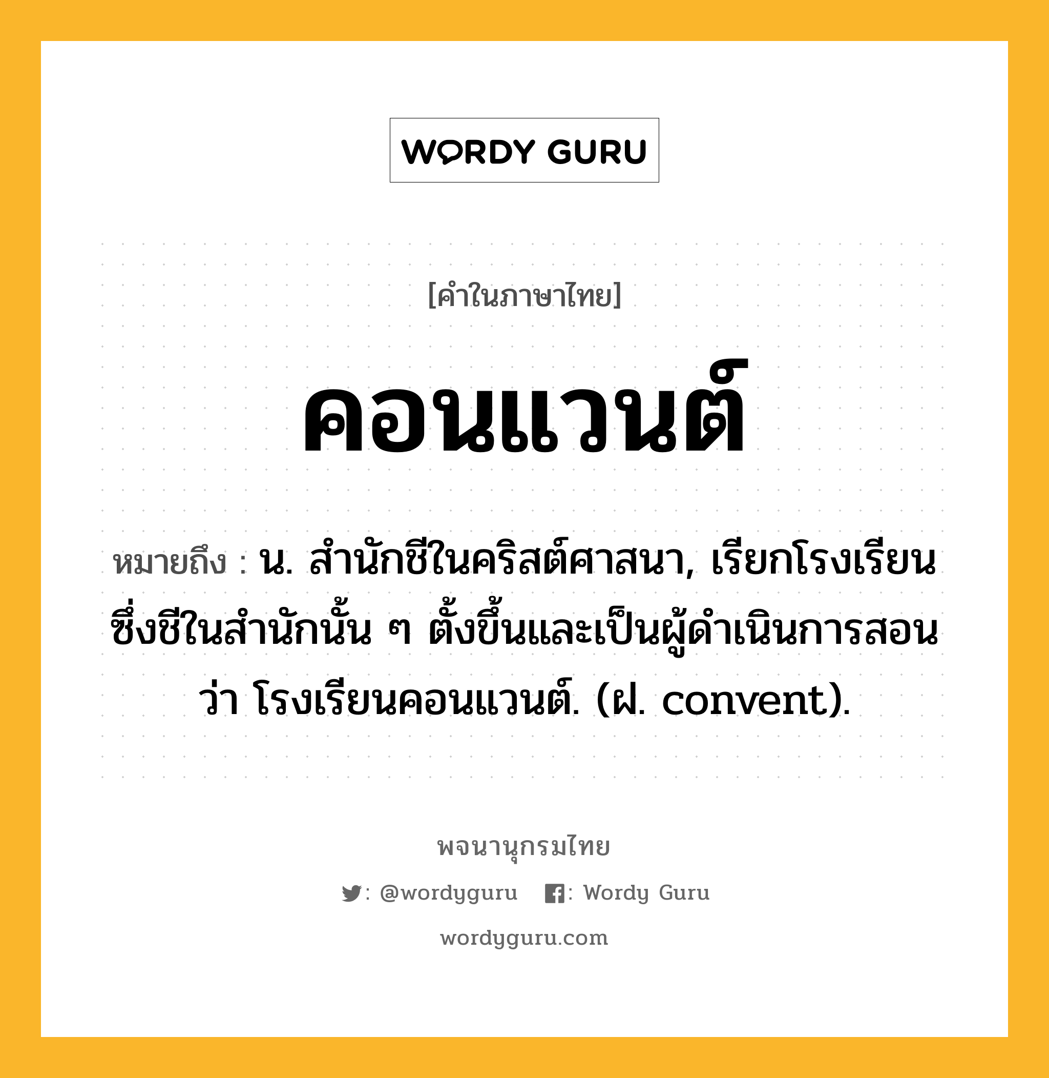 คอนแวนต์ ความหมาย หมายถึงอะไร?, คำในภาษาไทย คอนแวนต์ หมายถึง น. สํานักชีในคริสต์ศาสนา, เรียกโรงเรียนซึ่งชีในสํานักนั้น ๆ ตั้งขึ้นและเป็นผู้ดําเนินการสอนว่า โรงเรียนคอนแวนต์. (ฝ. convent).