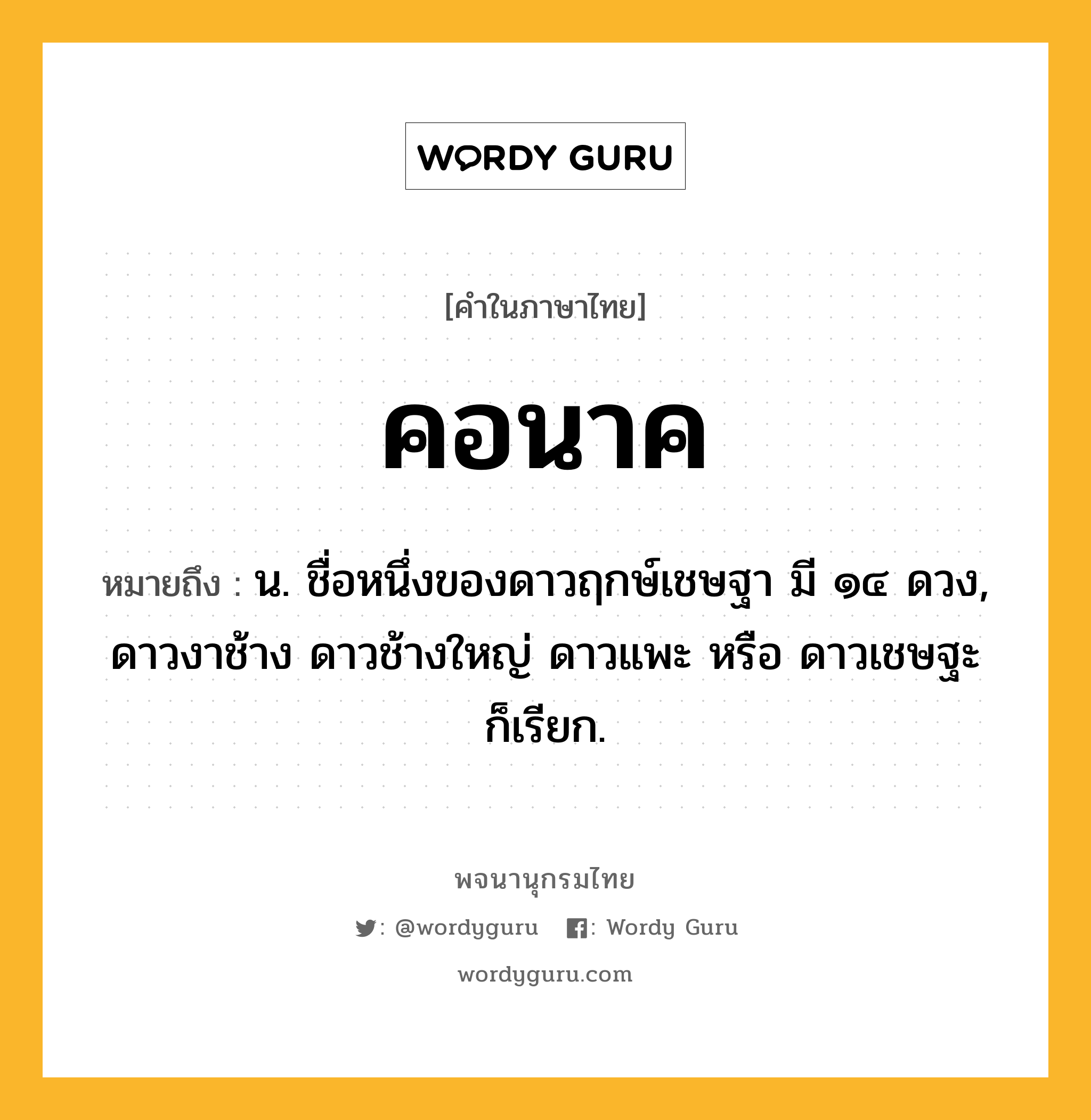 คอนาค ความหมาย หมายถึงอะไร?, คำในภาษาไทย คอนาค หมายถึง น. ชื่อหนึ่งของดาวฤกษ์เชษฐา มี ๑๔ ดวง, ดาวงาช้าง ดาวช้างใหญ่ ดาวแพะ หรือ ดาวเชษฐะ ก็เรียก.