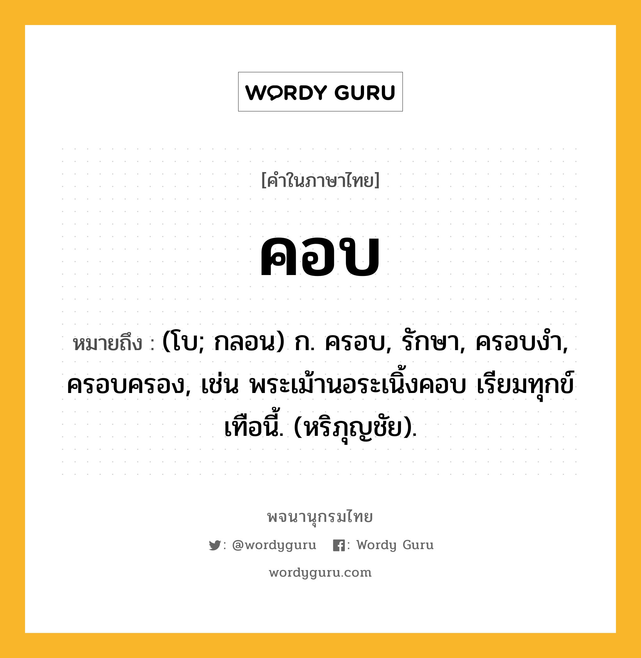 คอบ ความหมาย หมายถึงอะไร?, คำในภาษาไทย คอบ หมายถึง (โบ; กลอน) ก. ครอบ, รักษา, ครอบงํา, ครอบครอง, เช่น พระเม้านอระเนิ้งคอบ เรียมทุกข์ เทือนี้. (หริภุญชัย).