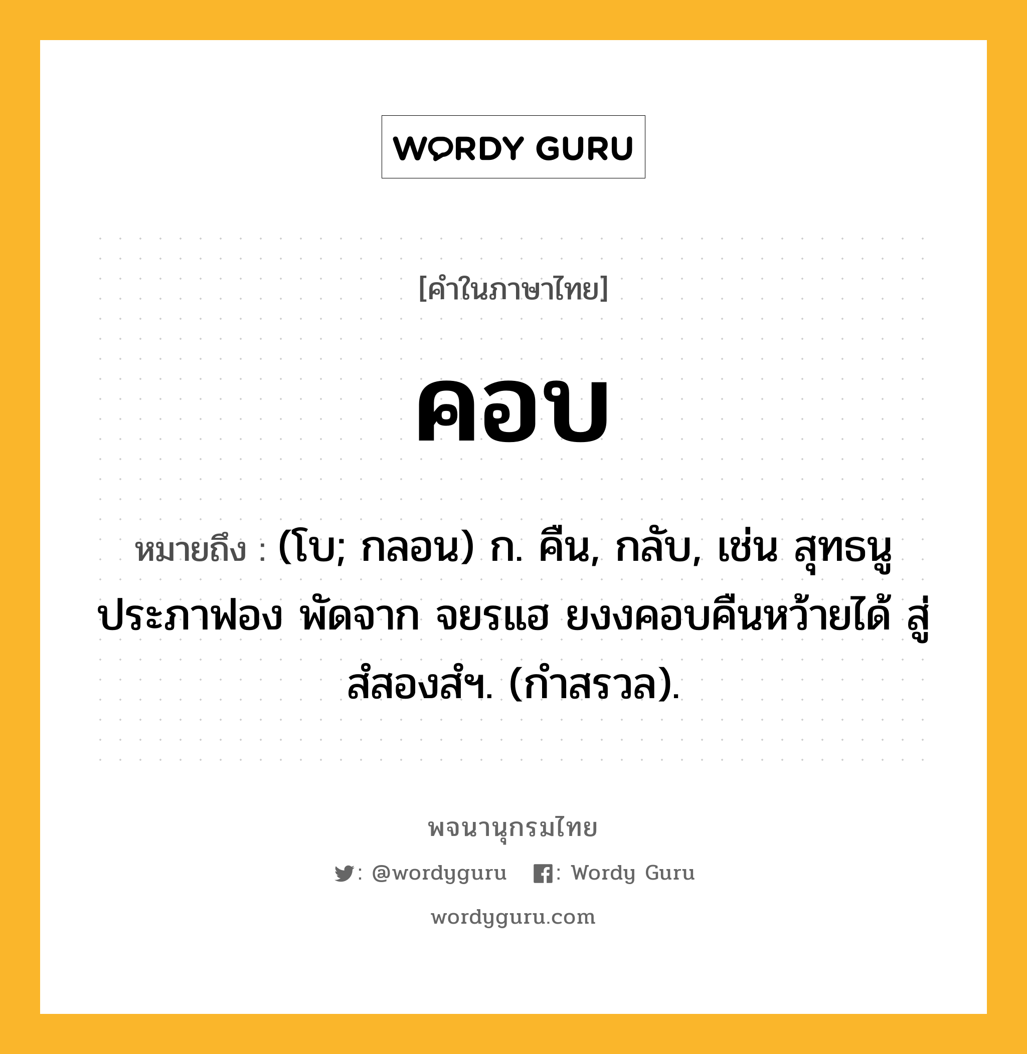 คอบ ความหมาย หมายถึงอะไร?, คำในภาษาไทย คอบ หมายถึง (โบ; กลอน) ก. คืน, กลับ, เช่น สุทธนูประภาฟอง พัดจาก จยรแฮ ยงงคอบคืนหว้ายได้ สู่สํสองสํฯ. (กำสรวล).