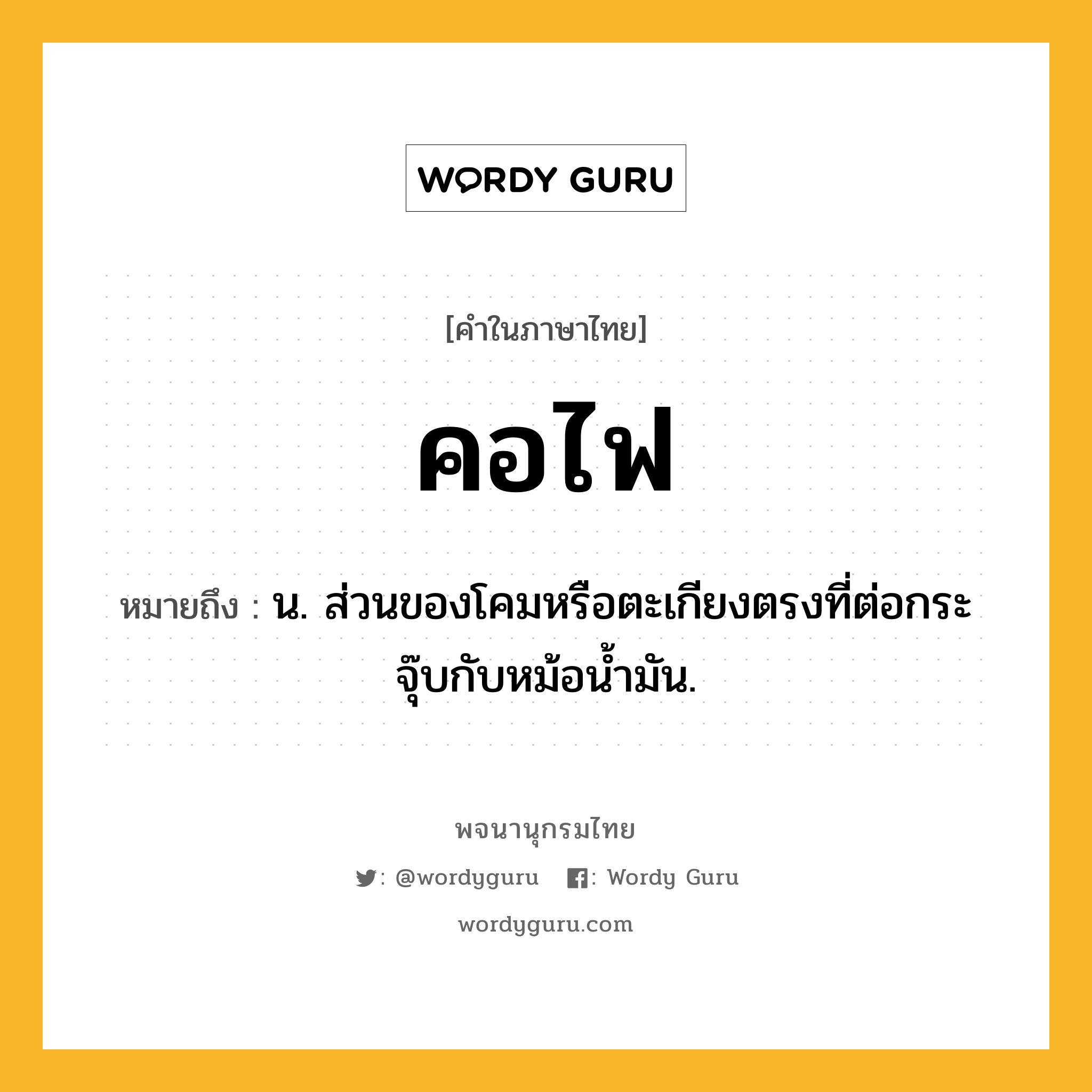 คอไฟ ความหมาย หมายถึงอะไร?, คำในภาษาไทย คอไฟ หมายถึง น. ส่วนของโคมหรือตะเกียงตรงที่ต่อกระจุ๊บกับหม้อนํ้ามัน.