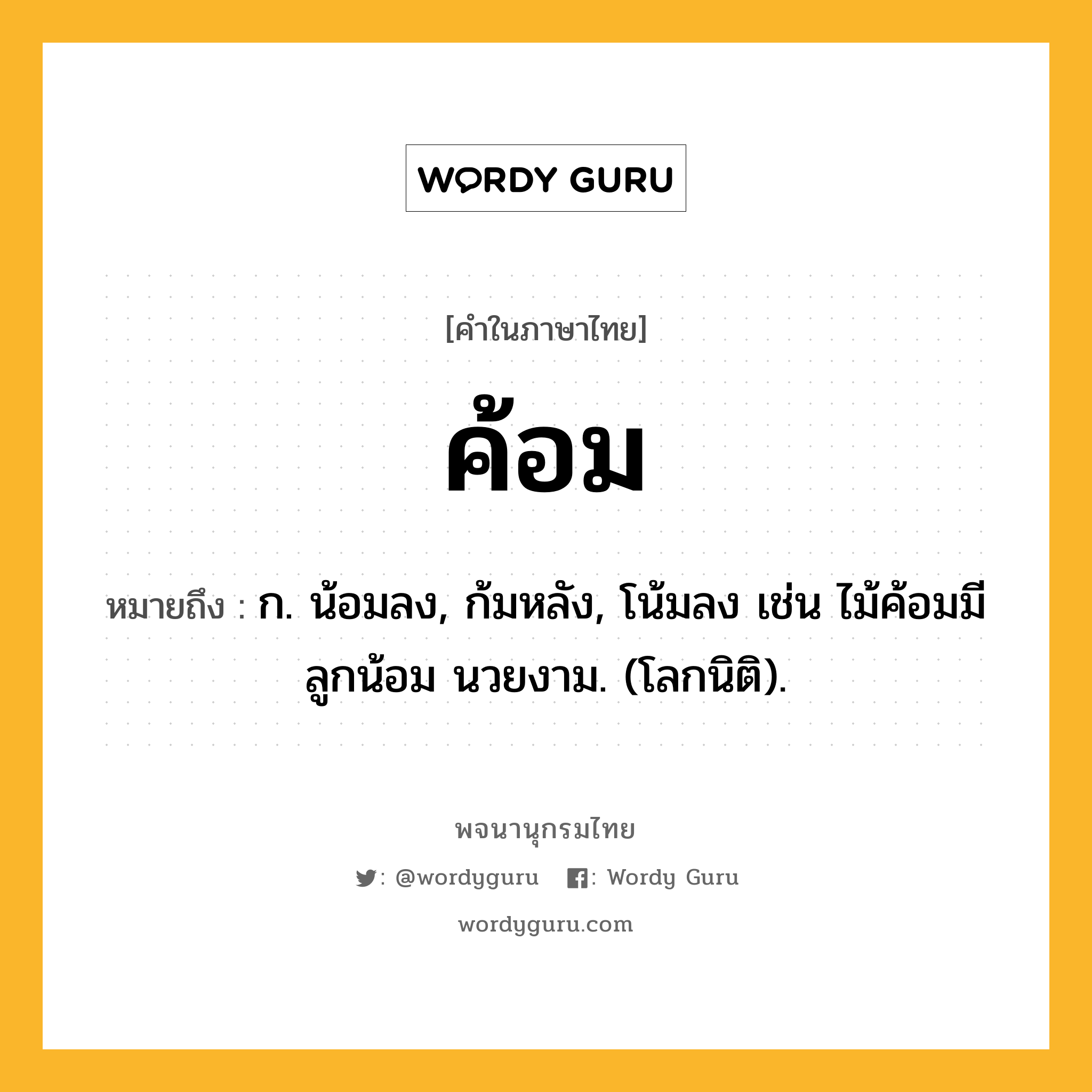 ค้อม ความหมาย หมายถึงอะไร?, คำในภาษาไทย ค้อม หมายถึง ก. น้อมลง, ก้มหลัง, โน้มลง เช่น ไม้ค้อมมีลูกน้อม นวยงาม. (โลกนิติ).