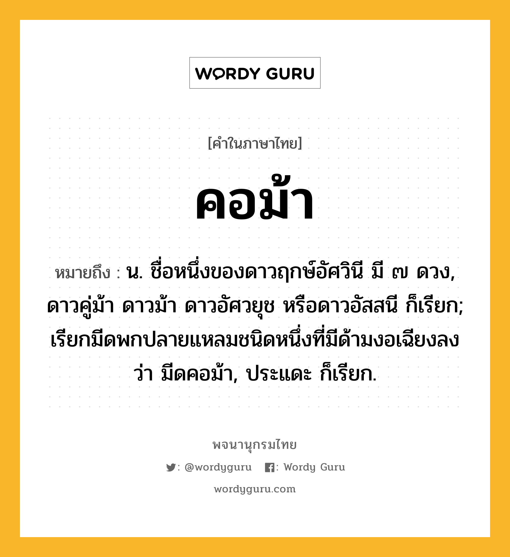 คอม้า ความหมาย หมายถึงอะไร?, คำในภาษาไทย คอม้า หมายถึง น. ชื่อหนึ่งของดาวฤกษ์อัศวินี มี ๗ ดวง, ดาวคู่ม้า ดาวม้า ดาวอัศวยุช หรือดาวอัสสนี ก็เรียก; เรียกมีดพกปลายแหลมชนิดหนึ่งที่มีด้ามงอเฉียงลงว่า มีดคอม้า, ประแดะ ก็เรียก.