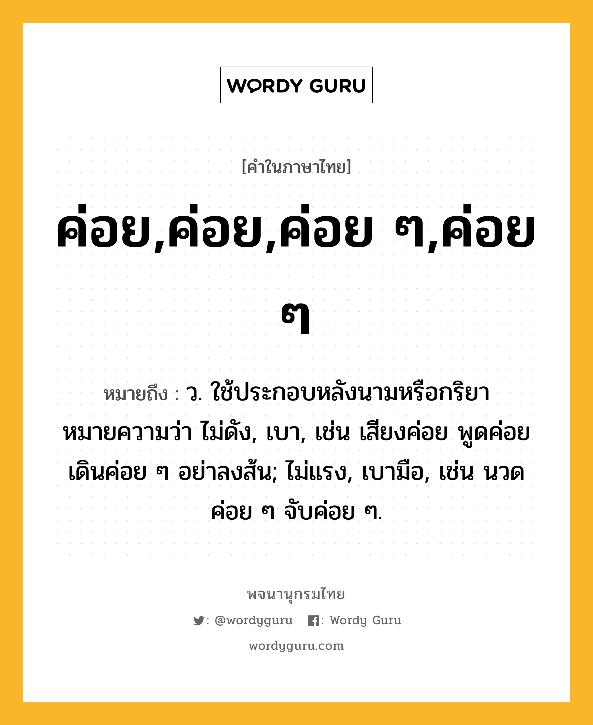 ค่อย,ค่อย,ค่อย ๆ,ค่อย ๆ ความหมาย หมายถึงอะไร?, คำในภาษาไทย ค่อย,ค่อย,ค่อย ๆ,ค่อย ๆ หมายถึง ว. ใช้ประกอบหลังนามหรือกริยา หมายความว่า ไม่ดัง, เบา, เช่น เสียงค่อย พูดค่อยเดินค่อย ๆ อย่าลงส้น; ไม่แรง, เบามือ, เช่น นวดค่อย ๆ จับค่อย ๆ.