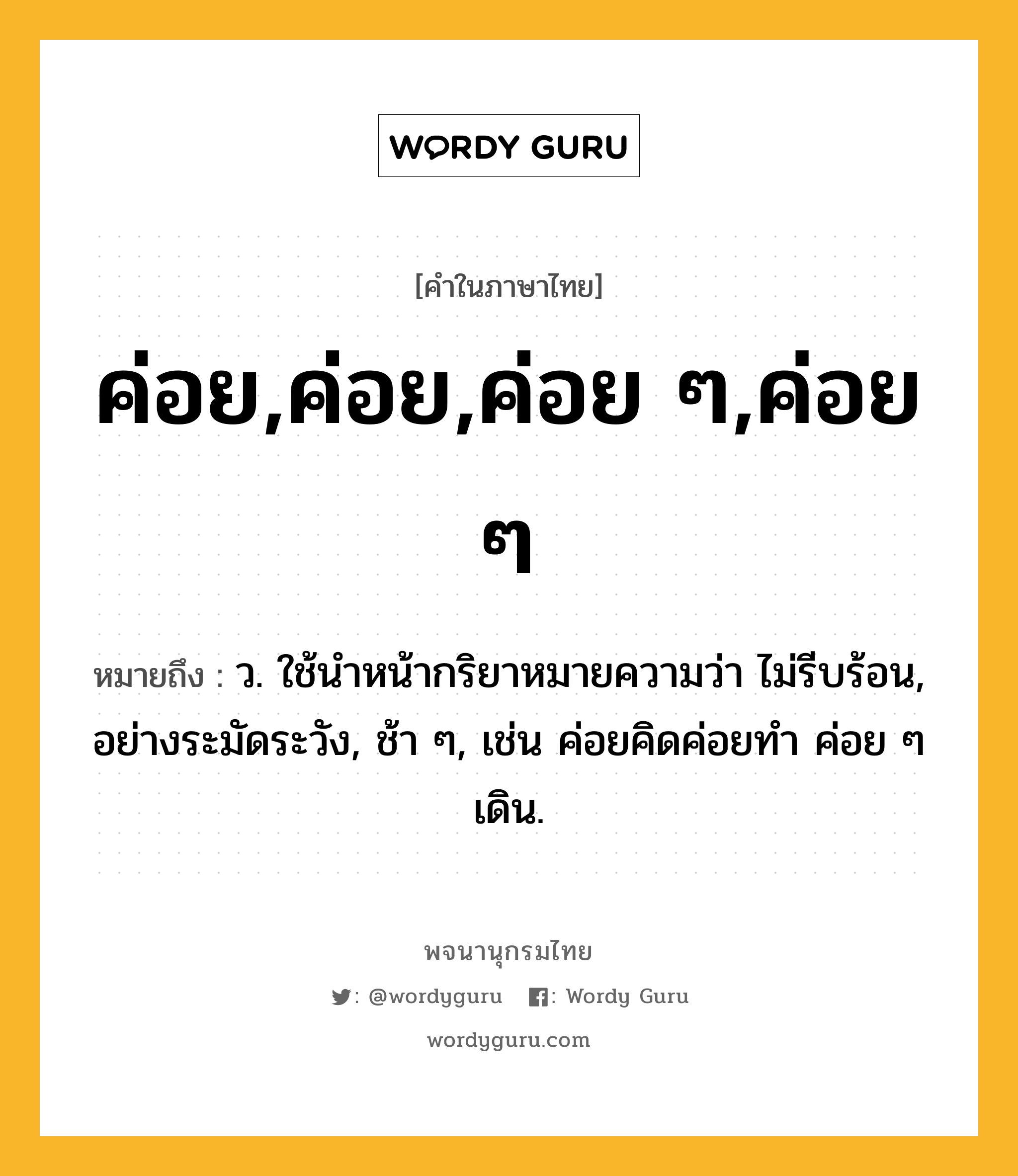 ค่อย,ค่อย,ค่อย ๆ,ค่อย ๆ ความหมาย หมายถึงอะไร?, คำในภาษาไทย ค่อย,ค่อย,ค่อย ๆ,ค่อย ๆ หมายถึง ว. ใช้นําหน้ากริยาหมายความว่า ไม่รีบร้อน, อย่างระมัดระวัง, ช้า ๆ, เช่น ค่อยคิดค่อยทำ ค่อย ๆ เดิน.