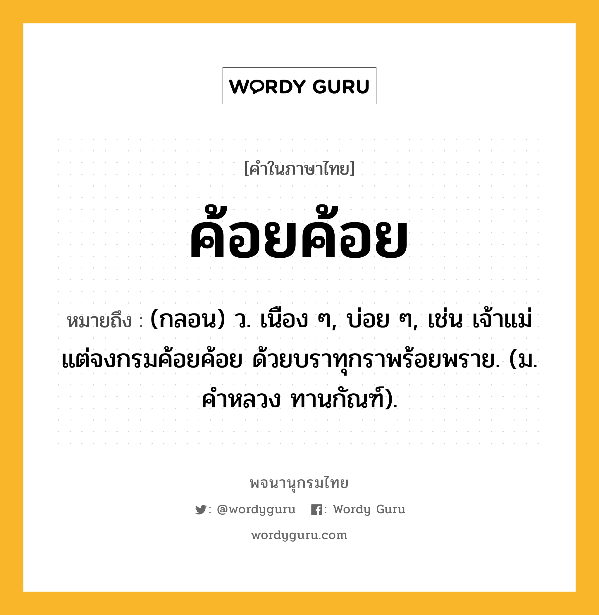 ค้อยค้อย ความหมาย หมายถึงอะไร?, คำในภาษาไทย ค้อยค้อย หมายถึง (กลอน) ว. เนือง ๆ, บ่อย ๆ, เช่น เจ้าแม่แต่จงกรมค้อยค้อย ด้วยบราทุกราพร้อยพราย. (ม. คำหลวง ทานกัณฑ์).