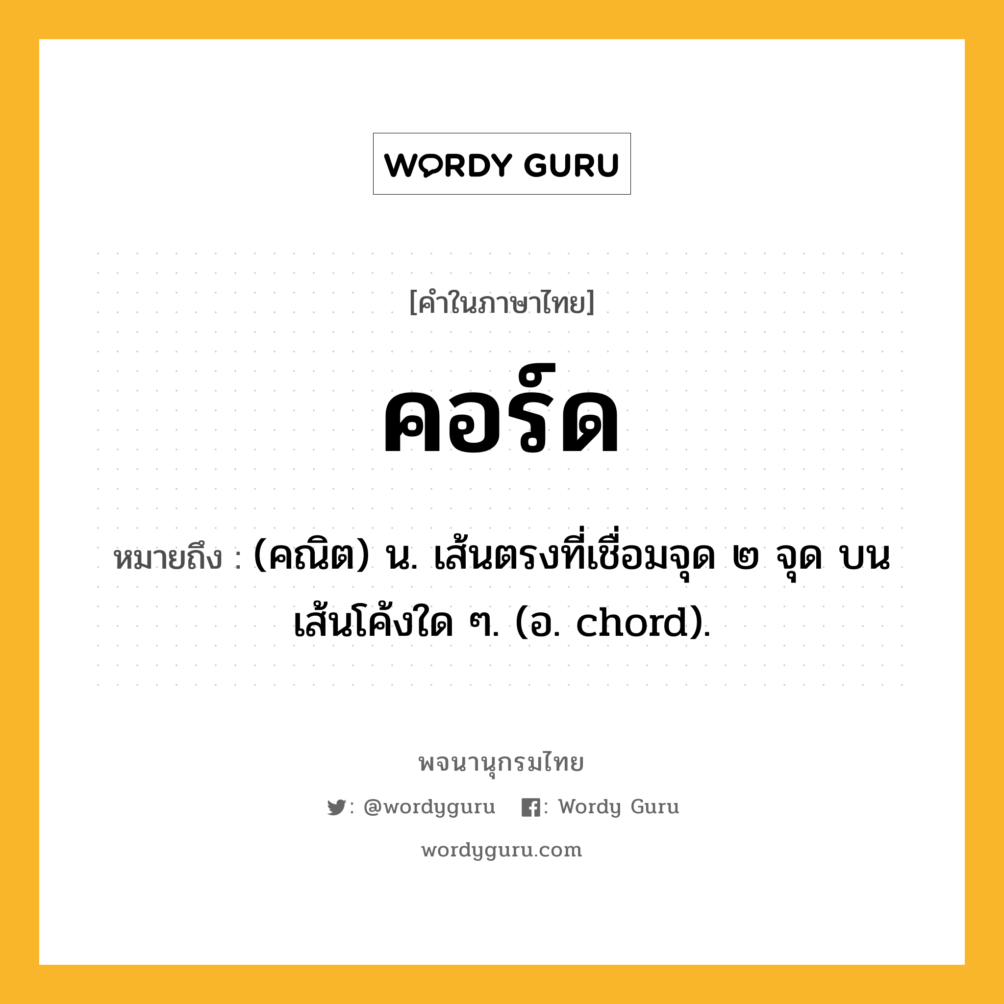 คอร์ด ความหมาย หมายถึงอะไร?, คำในภาษาไทย คอร์ด หมายถึง (คณิต) น. เส้นตรงที่เชื่อมจุด ๒ จุด บนเส้นโค้งใด ๆ. (อ. chord).