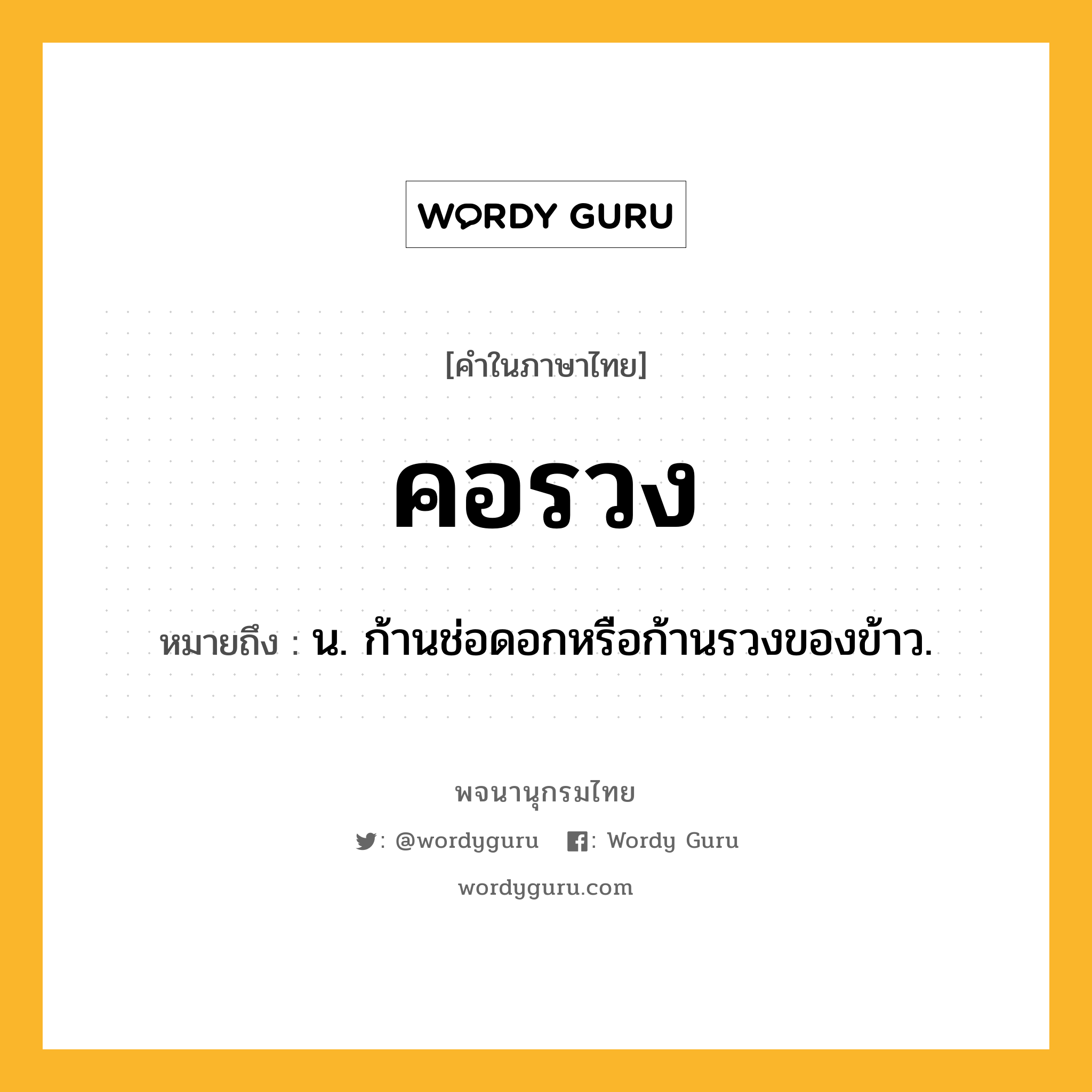 คอรวง ความหมาย หมายถึงอะไร?, คำในภาษาไทย คอรวง หมายถึง น. ก้านช่อดอกหรือก้านรวงของข้าว.