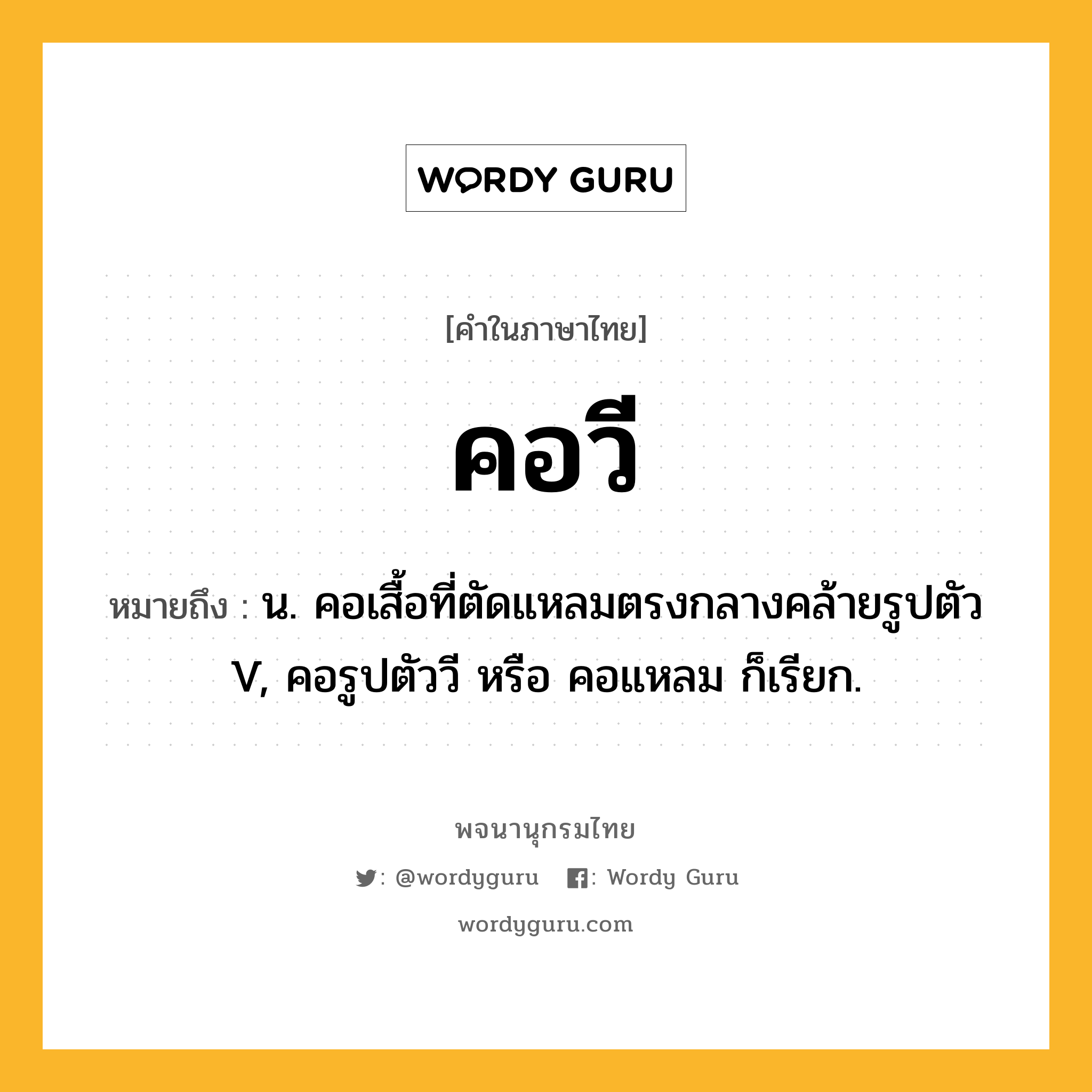 คอวี ความหมาย หมายถึงอะไร?, คำในภาษาไทย คอวี หมายถึง น. คอเสื้อที่ตัดแหลมตรงกลางคล้ายรูปตัว V, คอรูปตัววี หรือ คอแหลม ก็เรียก.