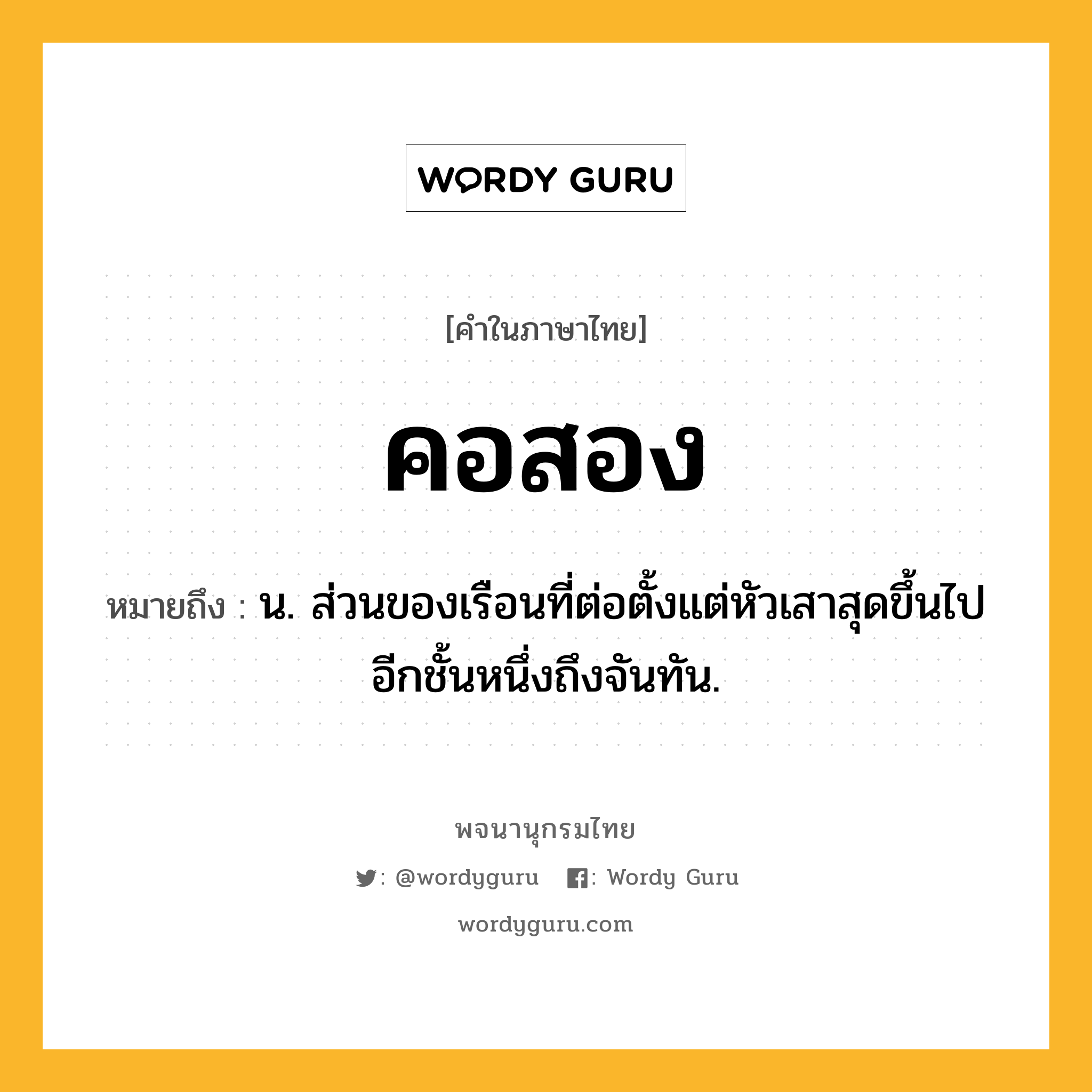 คอสอง ความหมาย หมายถึงอะไร?, คำในภาษาไทย คอสอง หมายถึง น. ส่วนของเรือนที่ต่อตั้งแต่หัวเสาสุดขึ้นไปอีกชั้นหนึ่งถึงจันทัน.