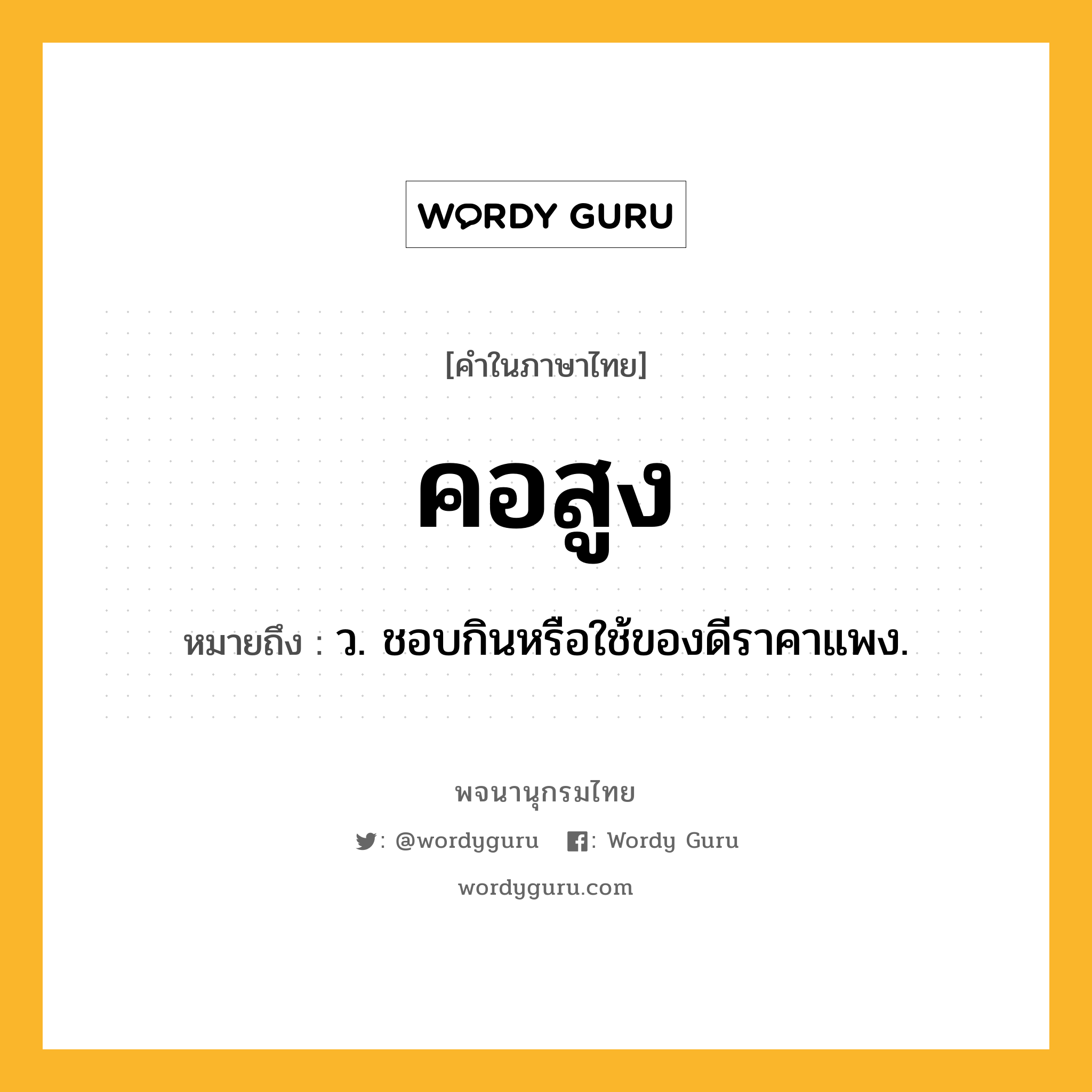 คอสูง ความหมาย หมายถึงอะไร?, คำในภาษาไทย คอสูง หมายถึง ว. ชอบกินหรือใช้ของดีราคาแพง.