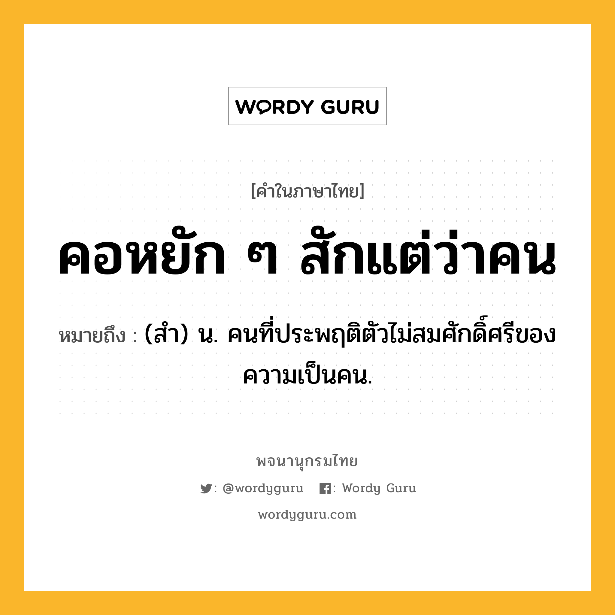 คอหยัก ๆ สักแต่ว่าคน ความหมาย หมายถึงอะไร?, คำในภาษาไทย คอหยัก ๆ สักแต่ว่าคน หมายถึง (สำ) น. คนที่ประพฤติตัวไม่สมศักดิ์ศรีของความเป็นคน.