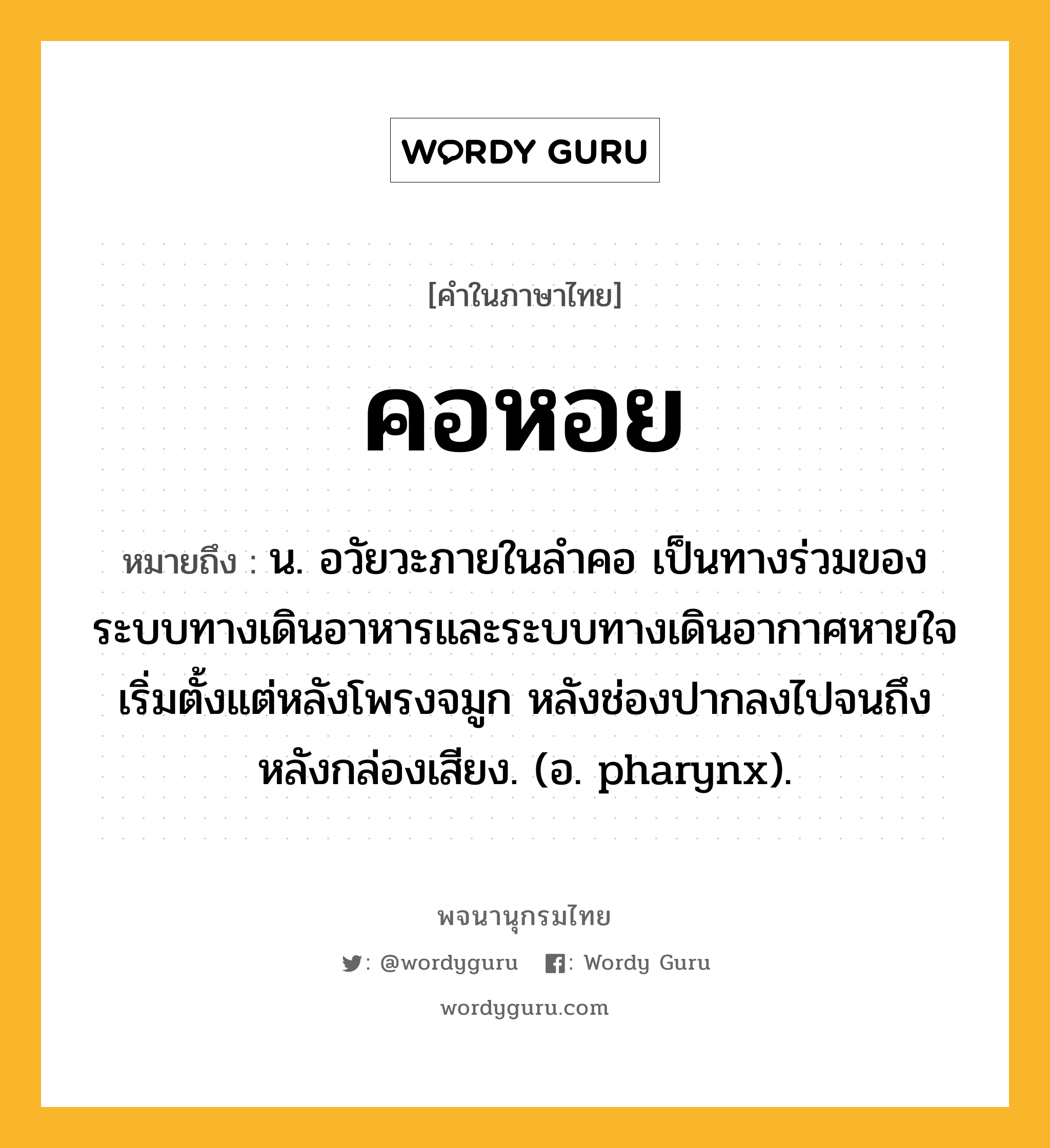 คอหอย ความหมาย หมายถึงอะไร?, คำในภาษาไทย คอหอย หมายถึง น. อวัยวะภายในลำคอ เป็นทางร่วมของระบบทางเดินอาหารและระบบทางเดินอากาศหายใจ เริ่มตั้งแต่หลังโพรงจมูก หลังช่องปากลงไปจนถึงหลังกล่องเสียง. (อ. pharynx).