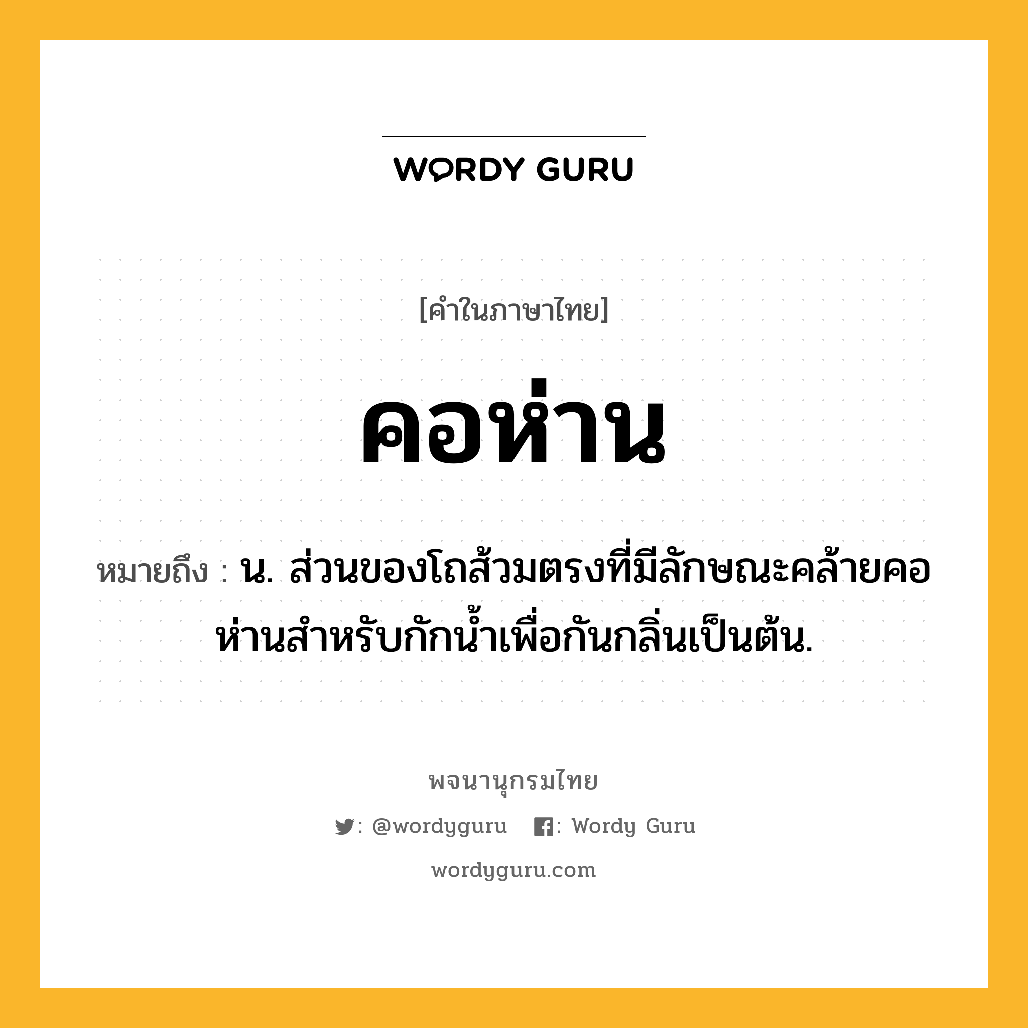 คอห่าน ความหมาย หมายถึงอะไร?, คำในภาษาไทย คอห่าน หมายถึง น. ส่วนของโถส้วมตรงที่มีลักษณะคล้ายคอห่านสําหรับกักนํ้าเพื่อกันกลิ่นเป็นต้น.