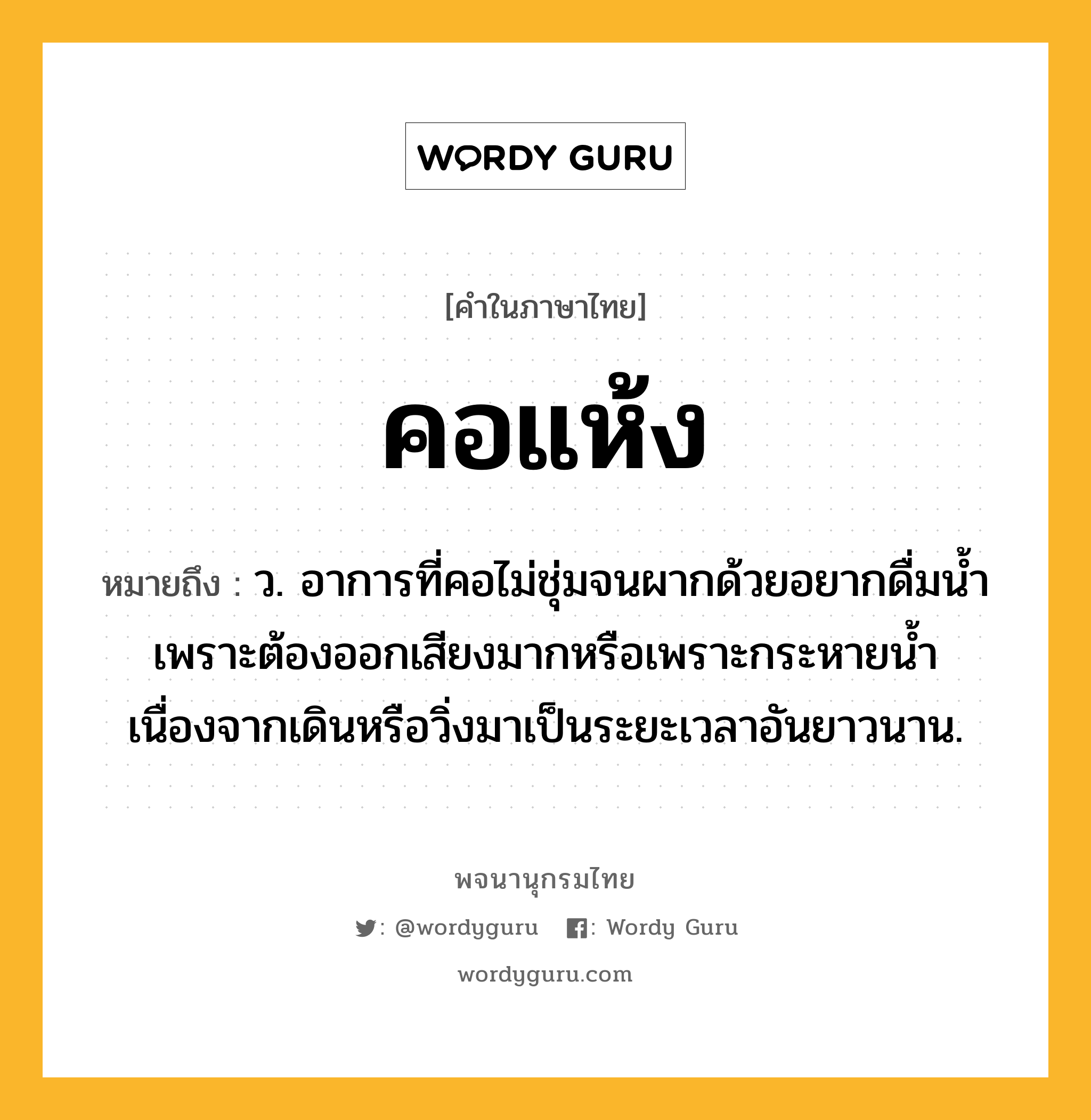 คอแห้ง ความหมาย หมายถึงอะไร?, คำในภาษาไทย คอแห้ง หมายถึง ว. อาการที่คอไม่ชุ่มจนผากด้วยอยากดื่มน้ำเพราะต้องออกเสียงมากหรือเพราะกระหายน้ำเนื่องจากเดินหรือวิ่งมาเป็นระยะเวลาอันยาวนาน.