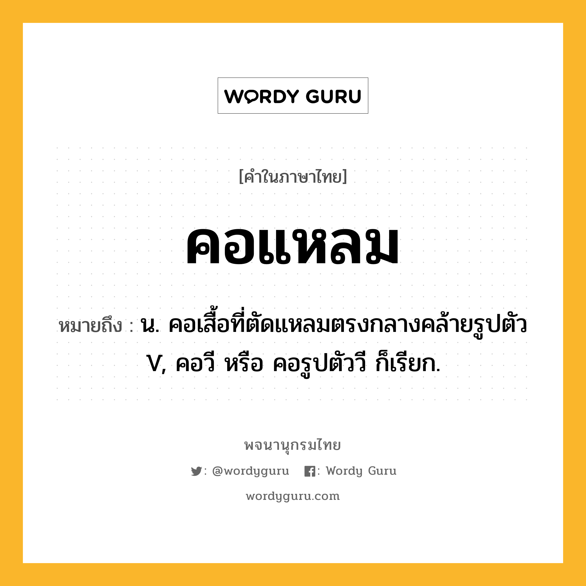 คอแหลม ความหมาย หมายถึงอะไร?, คำในภาษาไทย คอแหลม หมายถึง น. คอเสื้อที่ตัดแหลมตรงกลางคล้ายรูปตัว V, คอวี หรือ คอรูปตัววี ก็เรียก.