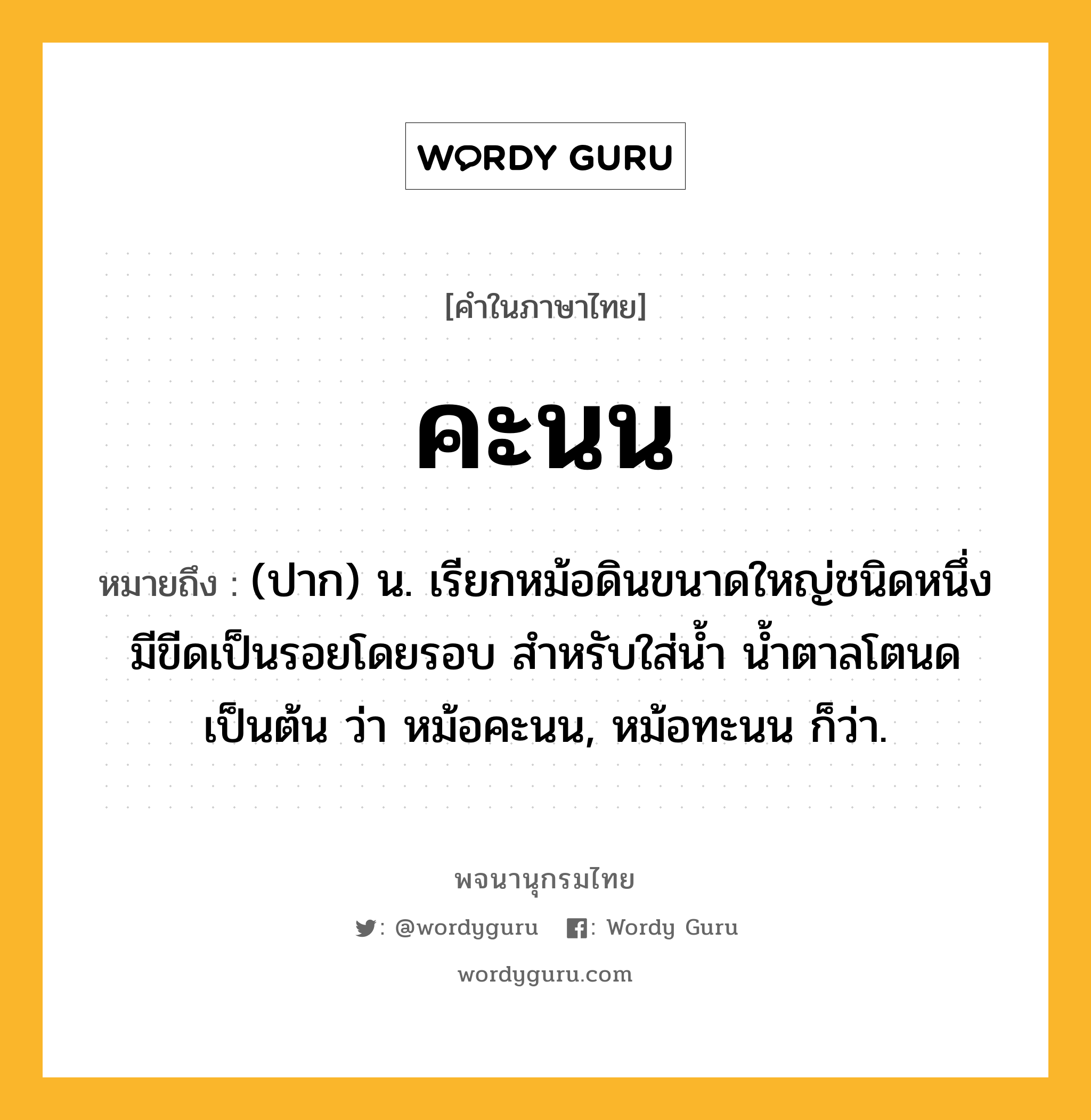 คะนน ความหมาย หมายถึงอะไร?, คำในภาษาไทย คะนน หมายถึง (ปาก) น. เรียกหม้อดินขนาดใหญ่ชนิดหนึ่ง มีขีดเป็นรอยโดยรอบ สำหรับใส่น้ำ น้ำตาลโตนด เป็นต้น ว่า หม้อคะนน, หม้อทะนน ก็ว่า.