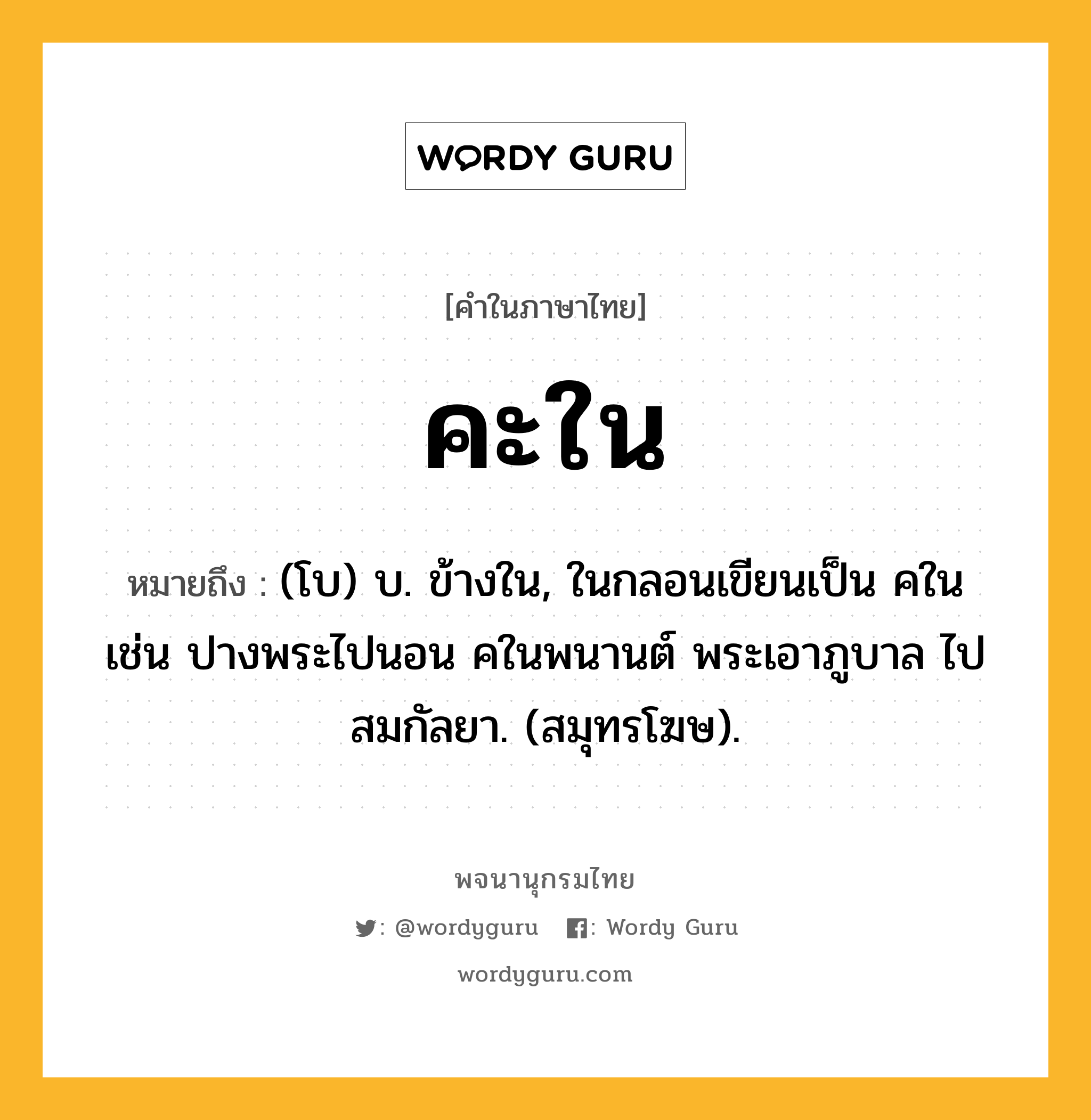 คะใน ความหมาย หมายถึงอะไร?, คำในภาษาไทย คะใน หมายถึง (โบ) บ. ข้างใน, ในกลอนเขียนเป็น คใน เช่น ปางพระไปนอน คในพนานต์ พระเอาภูบาล ไปสมกัลยา. (สมุทรโฆษ).