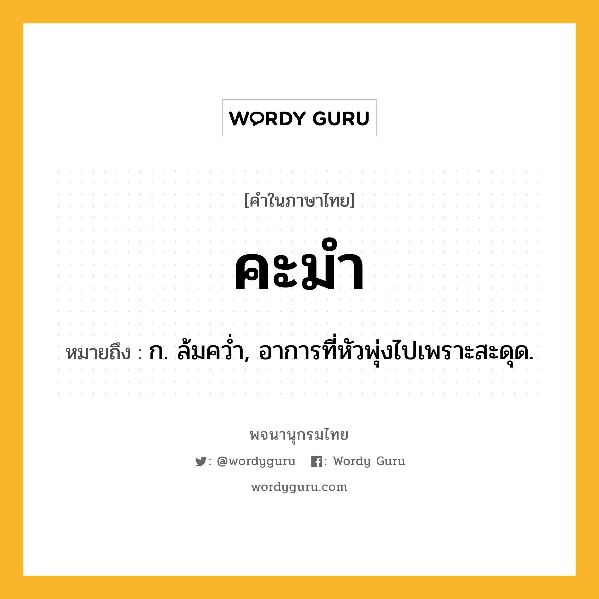 คะมำ ความหมาย หมายถึงอะไร?, คำในภาษาไทย คะมำ หมายถึง ก. ล้มควํ่า, อาการที่หัวพุ่งไปเพราะสะดุด.