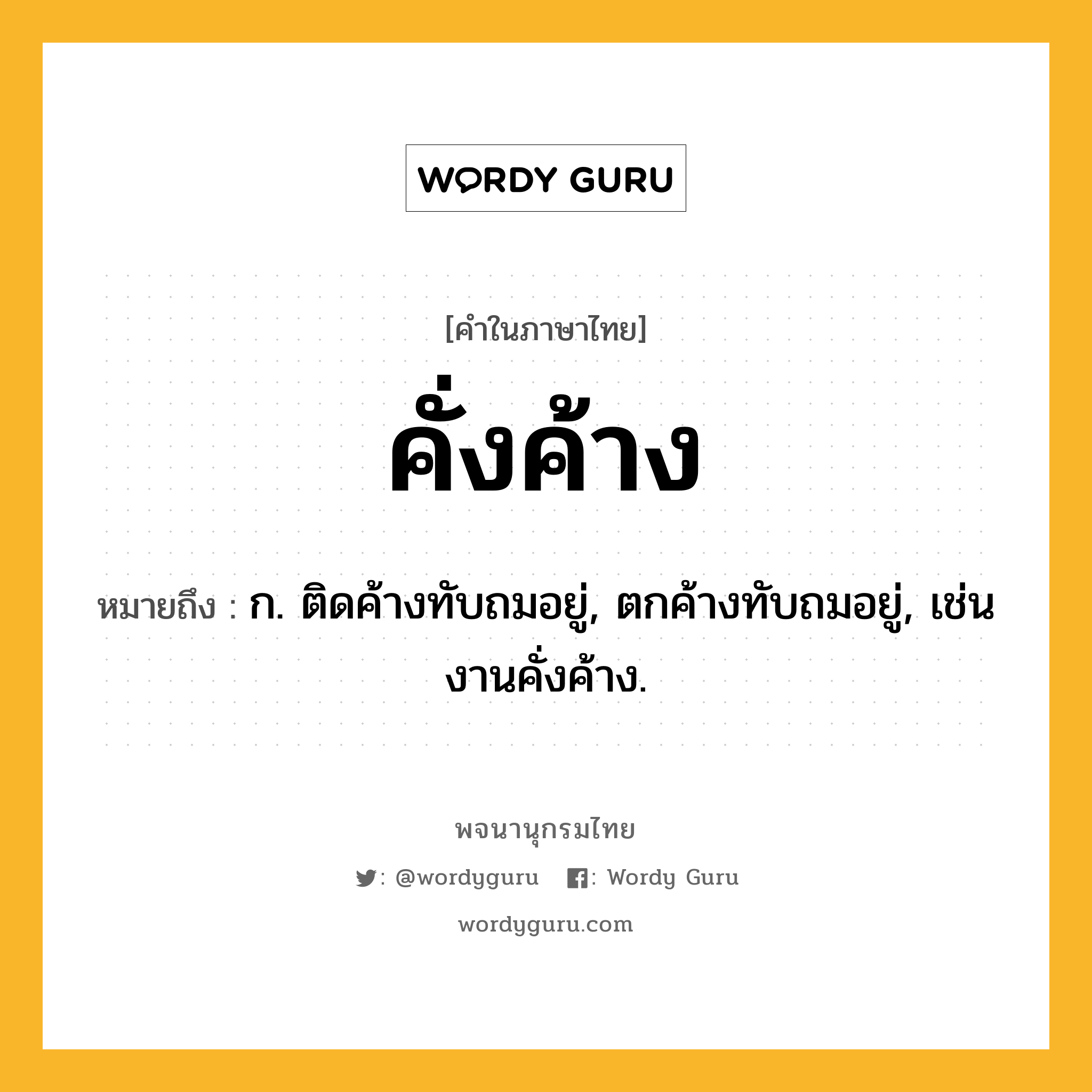 คั่งค้าง ความหมาย หมายถึงอะไร?, คำในภาษาไทย คั่งค้าง หมายถึง ก. ติดค้างทับถมอยู่, ตกค้างทับถมอยู่, เช่น งานคั่งค้าง.