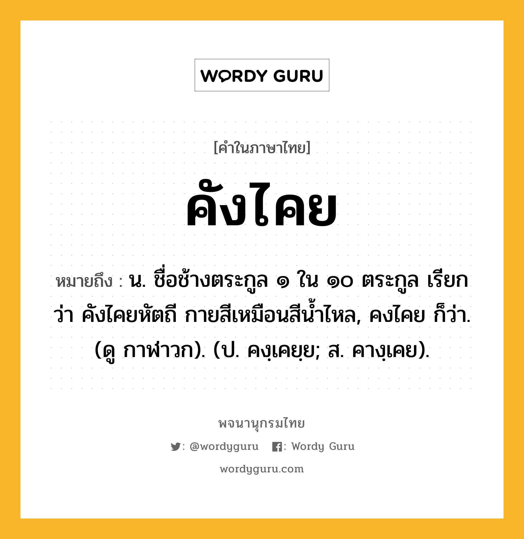 คังไคย ความหมาย หมายถึงอะไร?, คำในภาษาไทย คังไคย หมายถึง น. ชื่อช้างตระกูล ๑ ใน ๑๐ ตระกูล เรียกว่า คังไคยหัตถี กายสีเหมือนสีนํ้าไหล, คงไคย ก็ว่า. (ดู กาฬาวก). (ป. คงฺเคยฺย; ส. คางฺเคย).