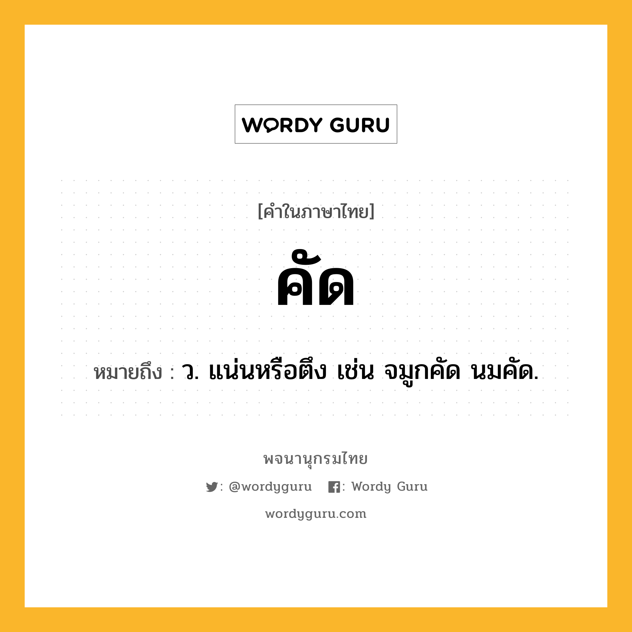 คัด ความหมาย หมายถึงอะไร?, คำในภาษาไทย คัด หมายถึง ว. แน่นหรือตึง เช่น จมูกคัด นมคัด.