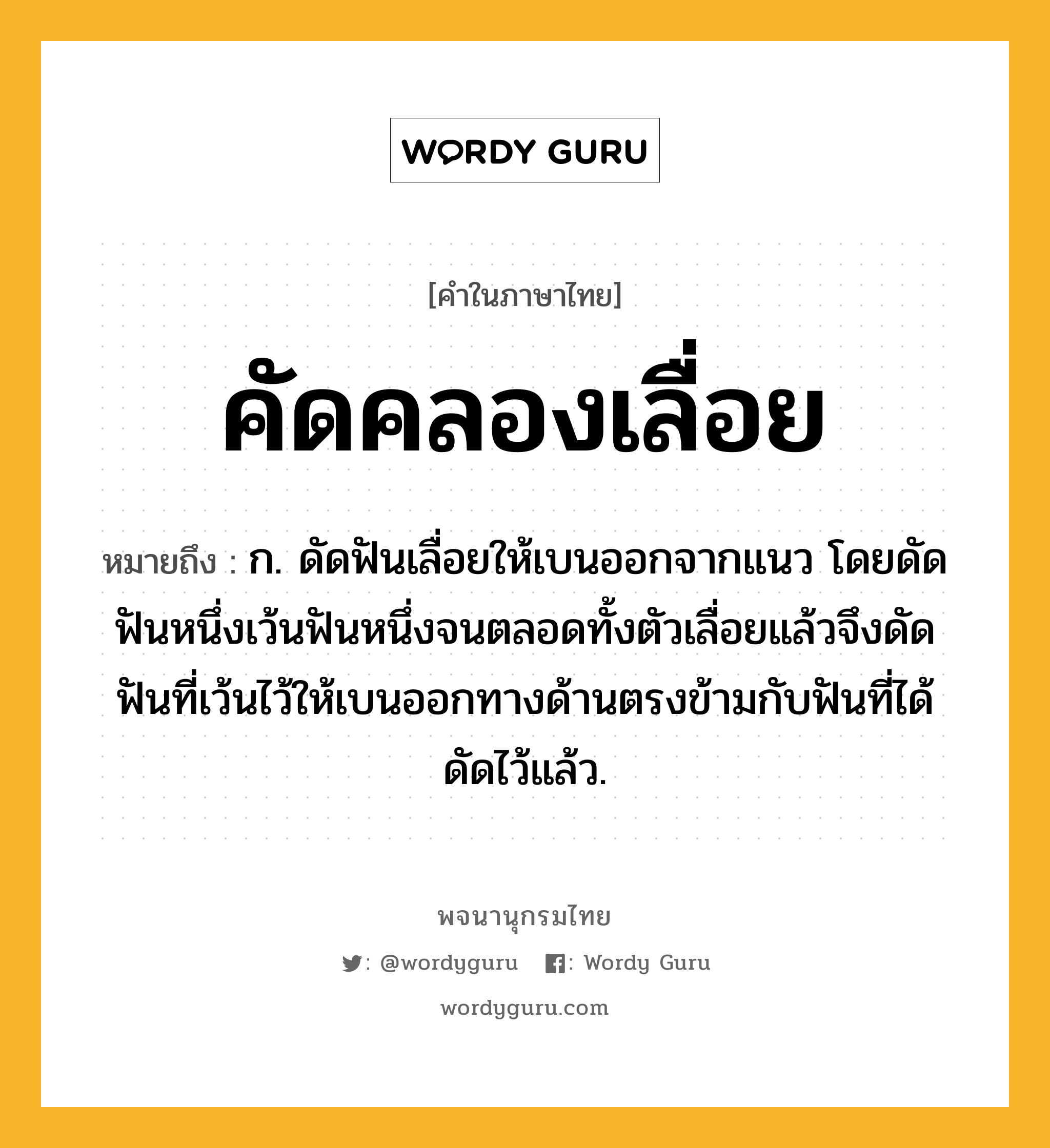 คัดคลองเลื่อย ความหมาย หมายถึงอะไร?, คำในภาษาไทย คัดคลองเลื่อย หมายถึง ก. ดัดฟันเลื่อยให้เบนออกจากแนว โดยดัดฟันหนึ่งเว้นฟันหนึ่งจนตลอดทั้งตัวเลื่อยแล้วจึงดัดฟันที่เว้นไว้ให้เบนออกทางด้านตรงข้ามกับฟันที่ได้ดัดไว้แล้ว.