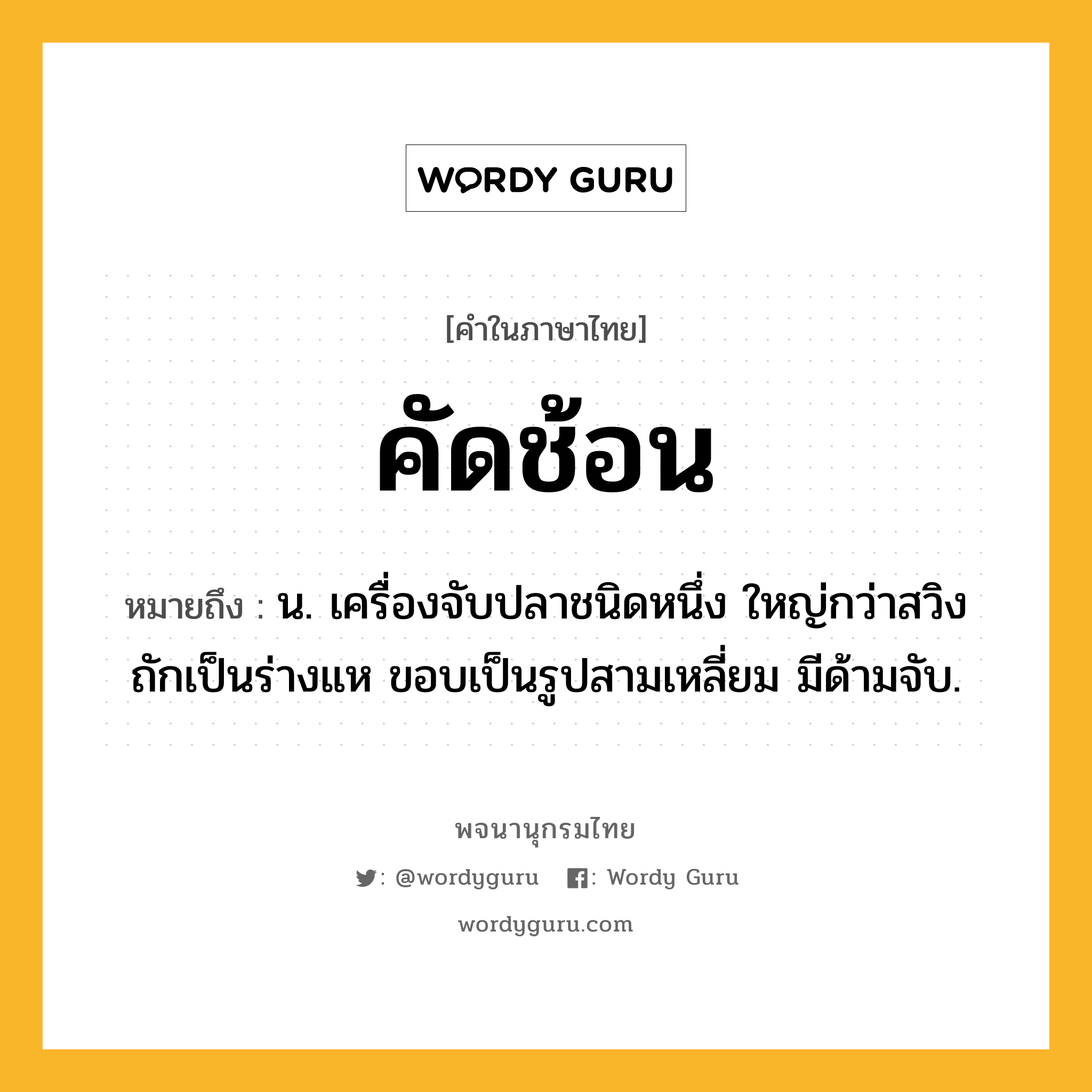 คัดช้อน ความหมาย หมายถึงอะไร?, คำในภาษาไทย คัดช้อน หมายถึง น. เครื่องจับปลาชนิดหนึ่ง ใหญ่กว่าสวิง ถักเป็นร่างแห ขอบเป็นรูปสามเหลี่ยม มีด้ามจับ.