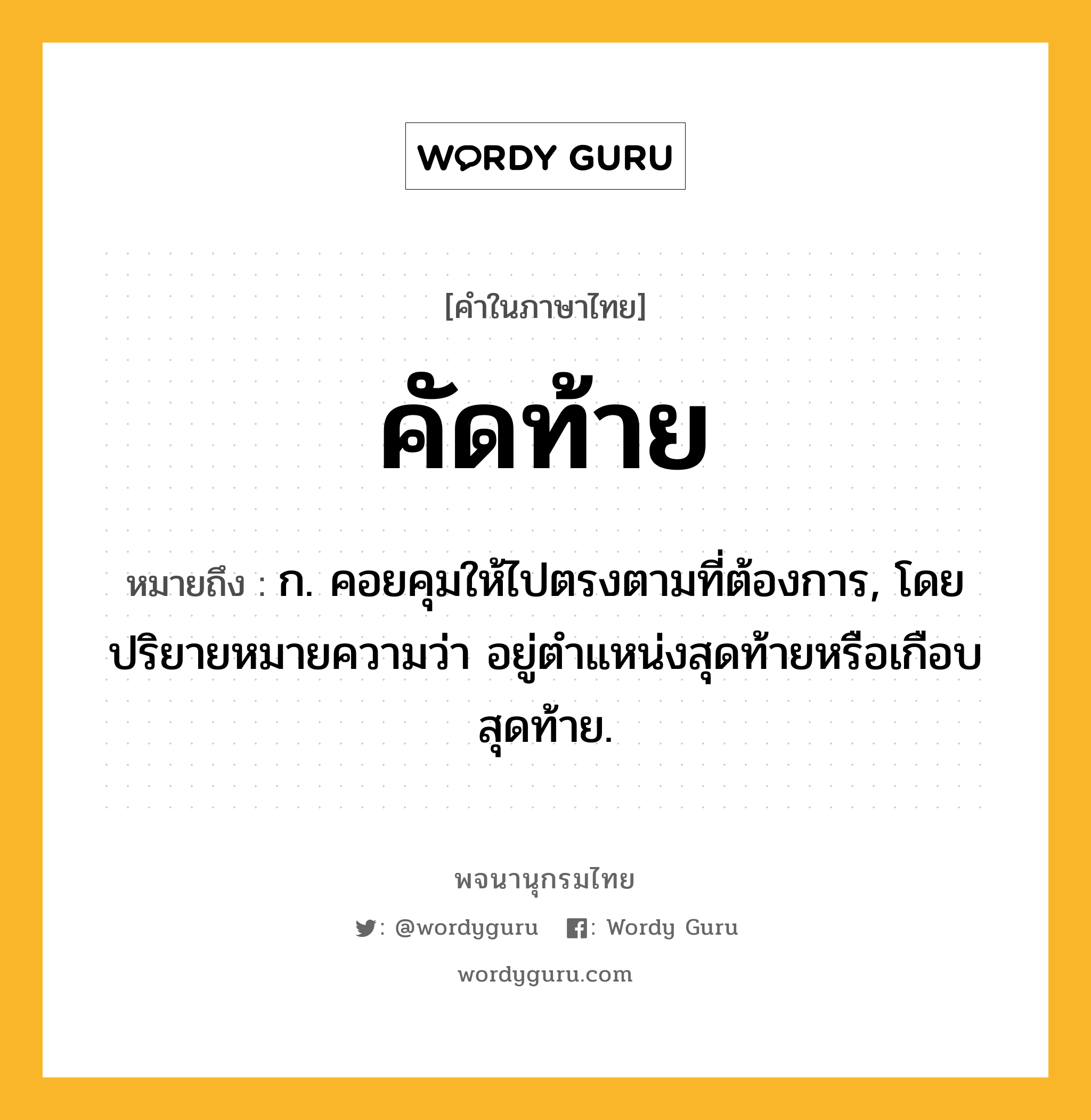 คัดท้าย ความหมาย หมายถึงอะไร?, คำในภาษาไทย คัดท้าย หมายถึง ก. คอยคุมให้ไปตรงตามที่ต้องการ, โดยปริยายหมายความว่า อยู่ตําแหน่งสุดท้ายหรือเกือบสุดท้าย.