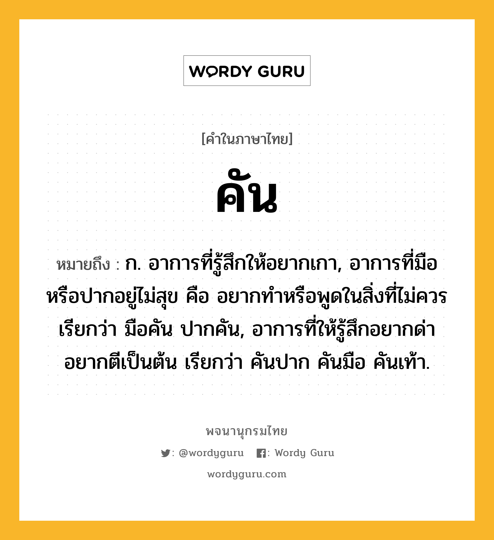 คัน ความหมาย หมายถึงอะไร?, คำในภาษาไทย คัน หมายถึง ก. อาการที่รู้สึกให้อยากเกา, อาการที่มือหรือปากอยู่ไม่สุข คือ อยากทําหรือพูดในสิ่งที่ไม่ควร เรียกว่า มือคัน ปากคัน, อาการที่ให้รู้สึกอยากด่าอยากตีเป็นต้น เรียกว่า คันปาก คันมือ คันเท้า.