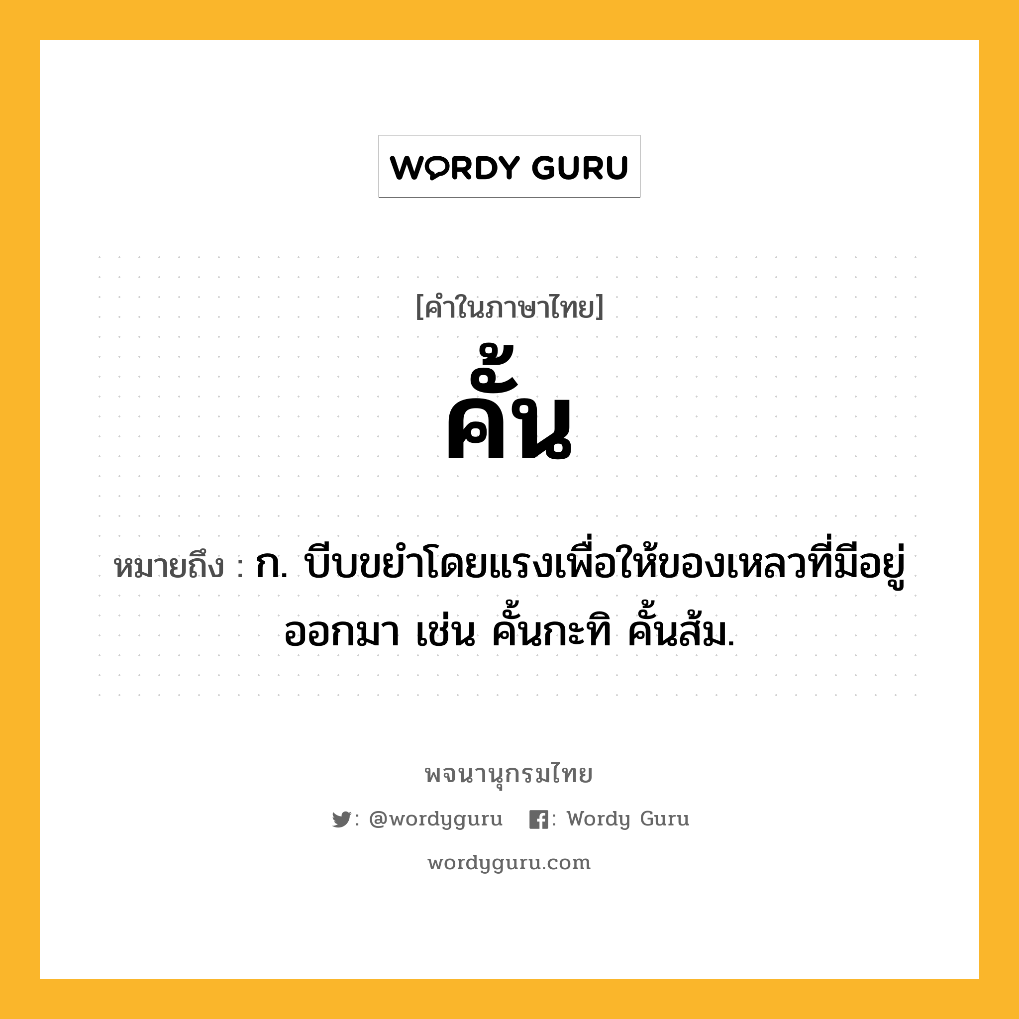 คั้น ความหมาย หมายถึงอะไร?, คำในภาษาไทย คั้น หมายถึง ก. บีบขยําโดยแรงเพื่อให้ของเหลวที่มีอยู่ออกมา เช่น คั้นกะทิ คั้นส้ม.