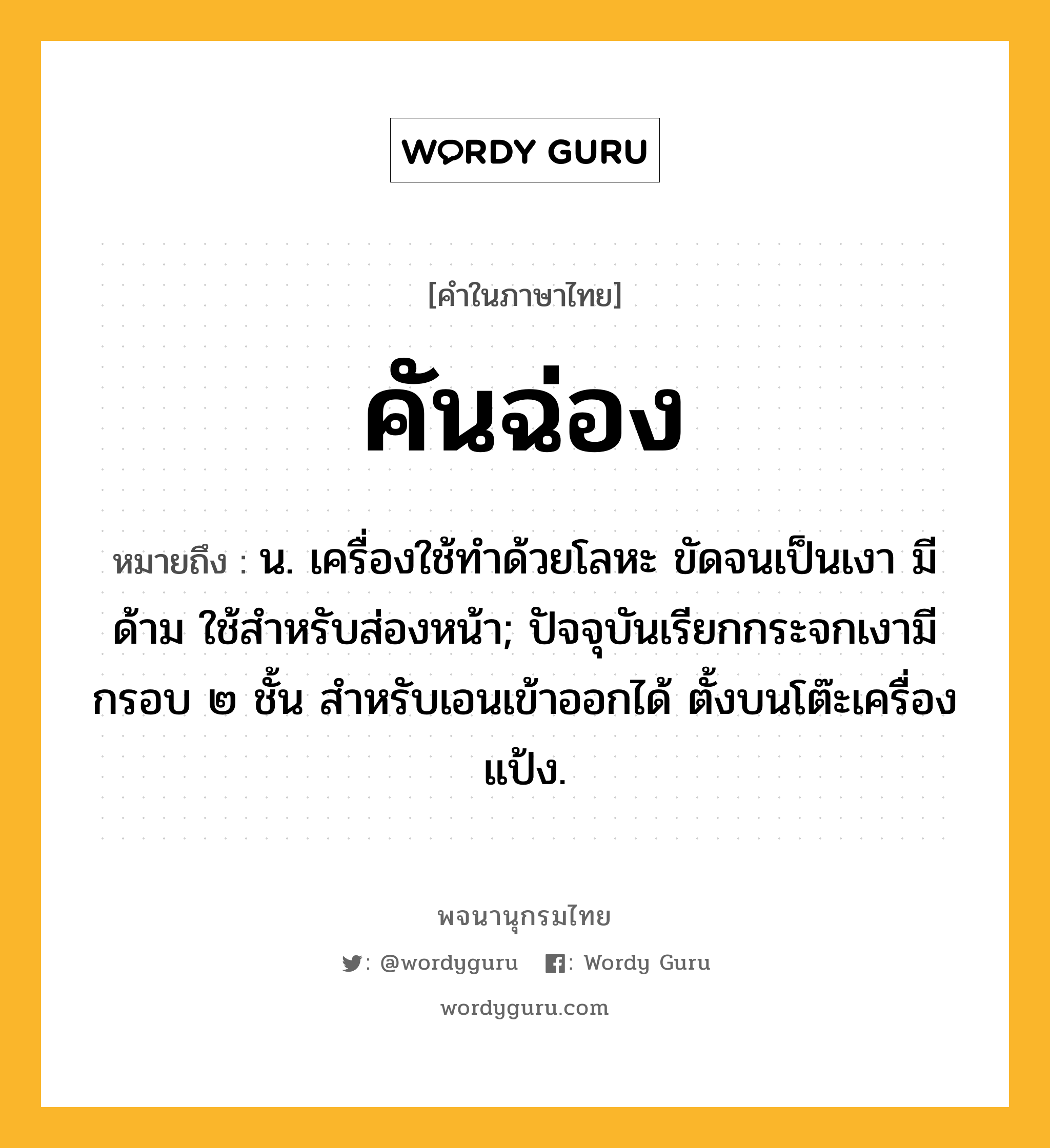 คันฉ่อง ความหมาย หมายถึงอะไร?, คำในภาษาไทย คันฉ่อง หมายถึง น. เครื่องใช้ทำด้วยโลหะ ขัดจนเป็นเงา มีด้าม ใช้สำหรับส่องหน้า; ปัจจุบันเรียกกระจกเงามีกรอบ ๒ ชั้น สําหรับเอนเข้าออกได้ ตั้งบนโต๊ะเครื่องแป้ง.