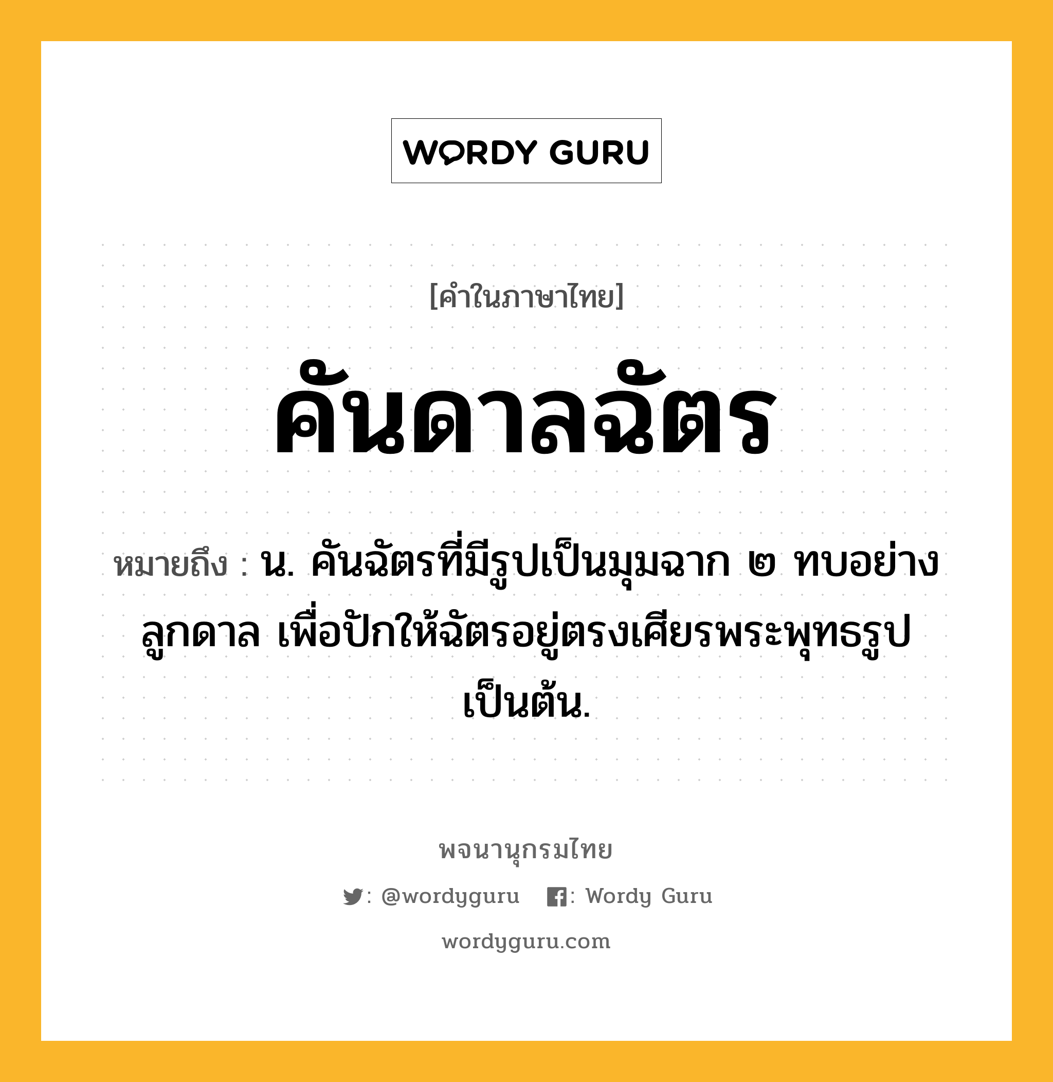 คันดาลฉัตร ความหมาย หมายถึงอะไร?, คำในภาษาไทย คันดาลฉัตร หมายถึง น. คันฉัตรที่มีรูปเป็นมุมฉาก ๒ ทบอย่างลูกดาล เพื่อปักให้ฉัตรอยู่ตรงเศียรพระพุทธรูปเป็นต้น.