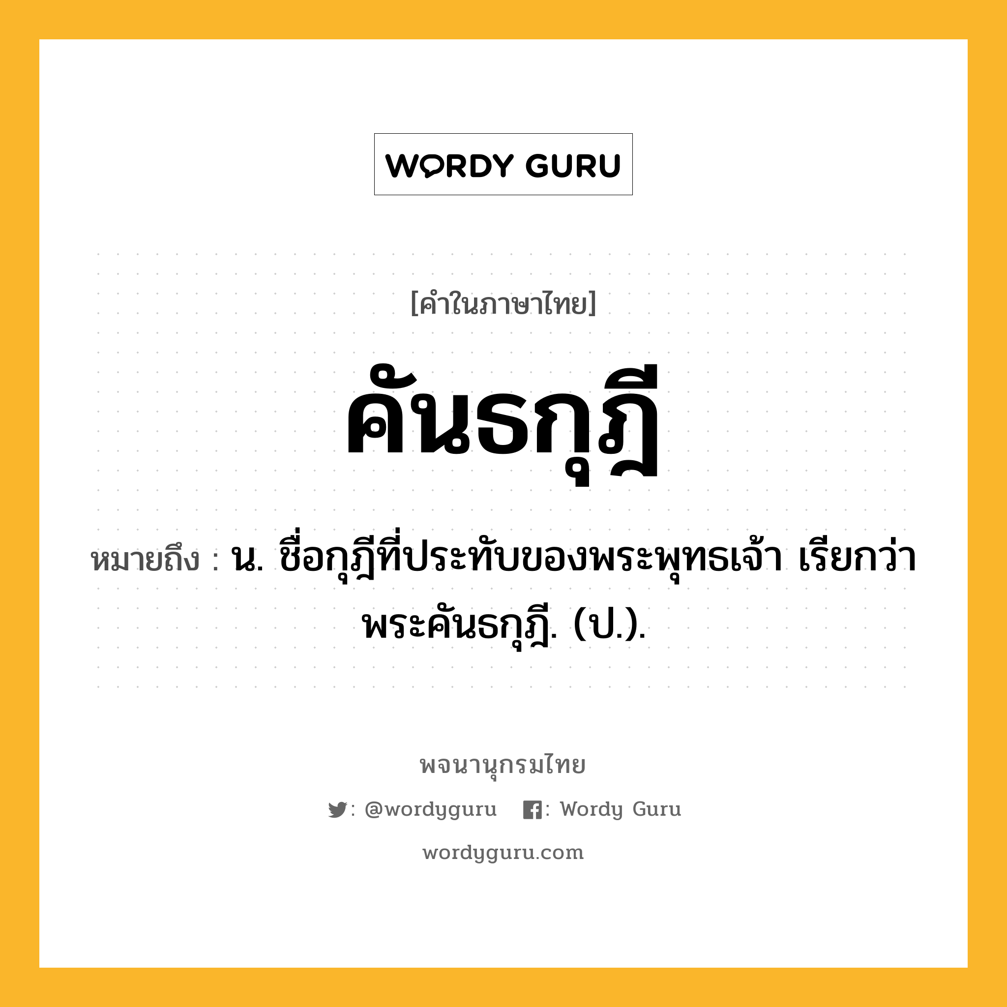 คันธกุฎี ความหมาย หมายถึงอะไร?, คำในภาษาไทย คันธกุฎี หมายถึง น. ชื่อกุฎีที่ประทับของพระพุทธเจ้า เรียกว่า พระคันธกุฎี. (ป.).