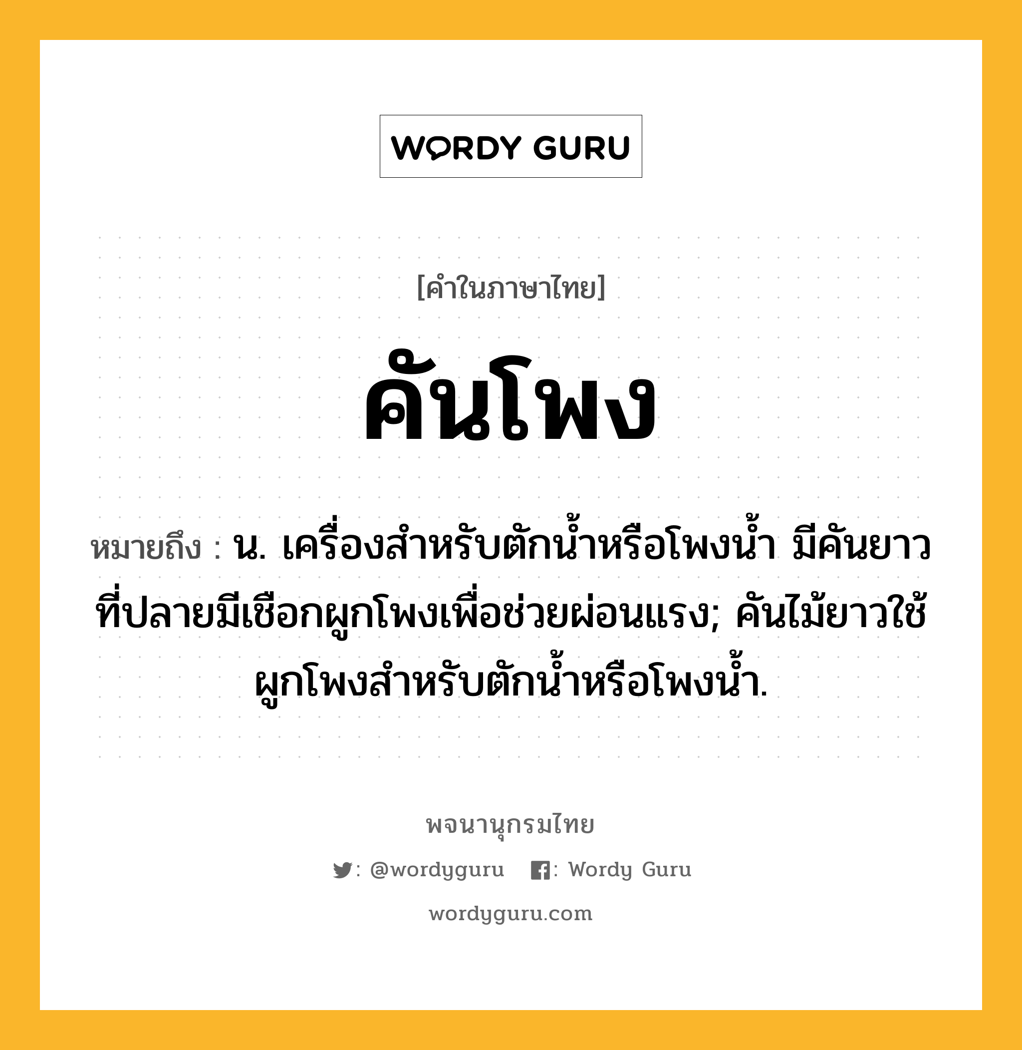 คันโพง ความหมาย หมายถึงอะไร?, คำในภาษาไทย คันโพง หมายถึง น. เครื่องสําหรับตักนํ้าหรือโพงนํ้า มีคันยาว ที่ปลายมีเชือกผูกโพงเพื่อช่วยผ่อนแรง; คันไม้ยาวใช้ผูกโพงสำหรับตักน้ำหรือโพงน้ำ.