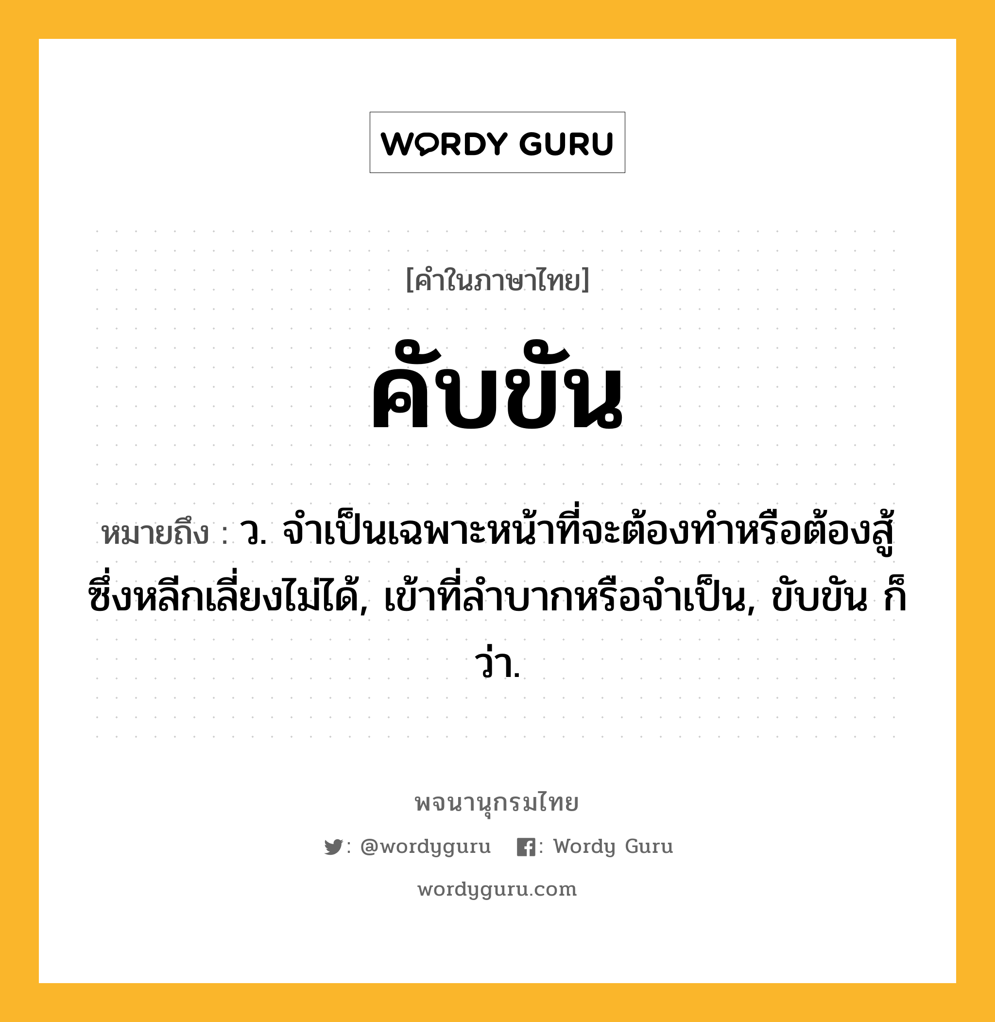 คับขัน ความหมาย หมายถึงอะไร?, คำในภาษาไทย คับขัน หมายถึง ว. จําเป็นเฉพาะหน้าที่จะต้องทําหรือต้องสู้ซึ่งหลีกเลี่ยงไม่ได้, เข้าที่ลําบากหรือจําเป็น, ขับขัน ก็ว่า.