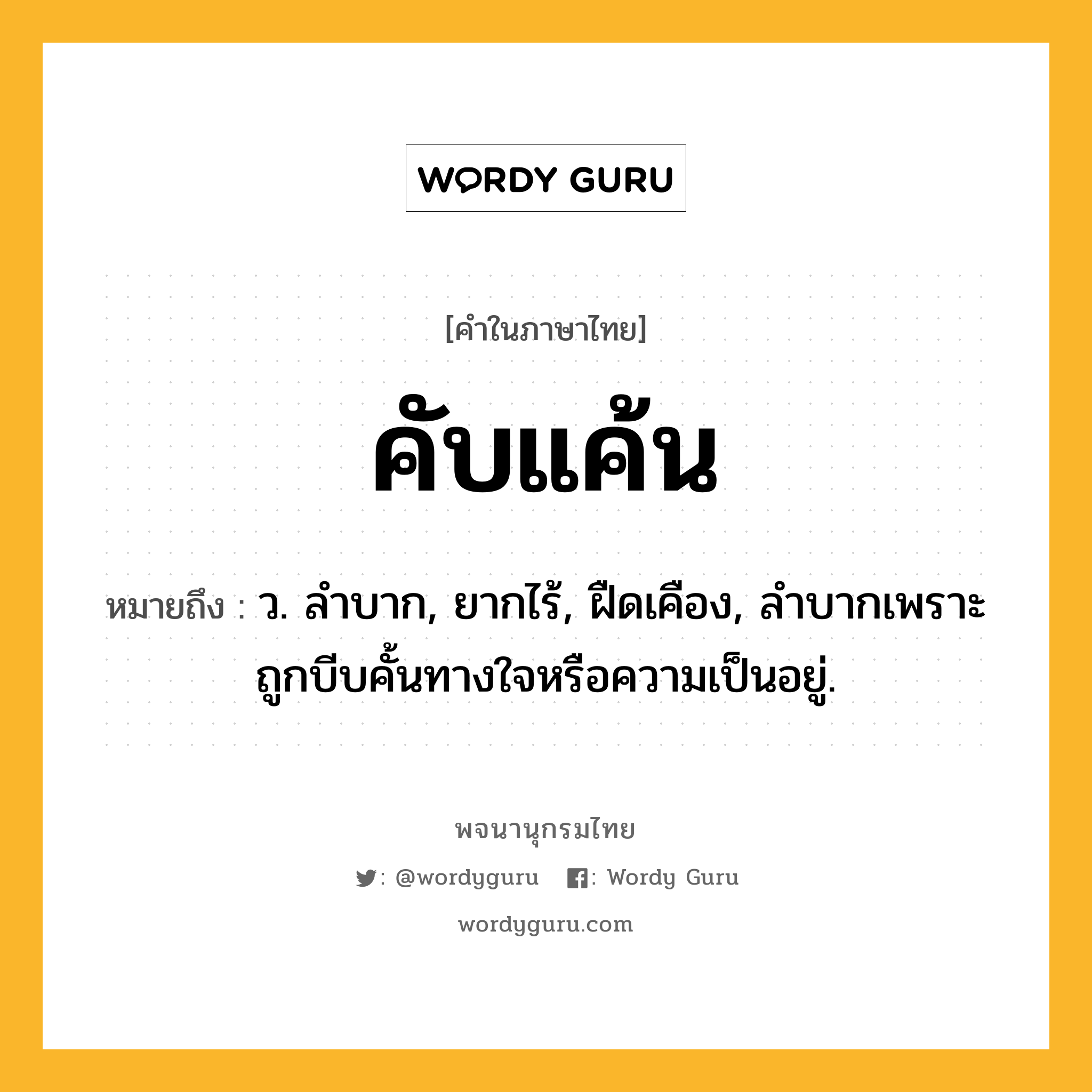 คับแค้น ความหมาย หมายถึงอะไร?, คำในภาษาไทย คับแค้น หมายถึง ว. ลําบาก, ยากไร้, ฝืดเคือง, ลําบากเพราะถูกบีบคั้นทางใจหรือความเป็นอยู่.