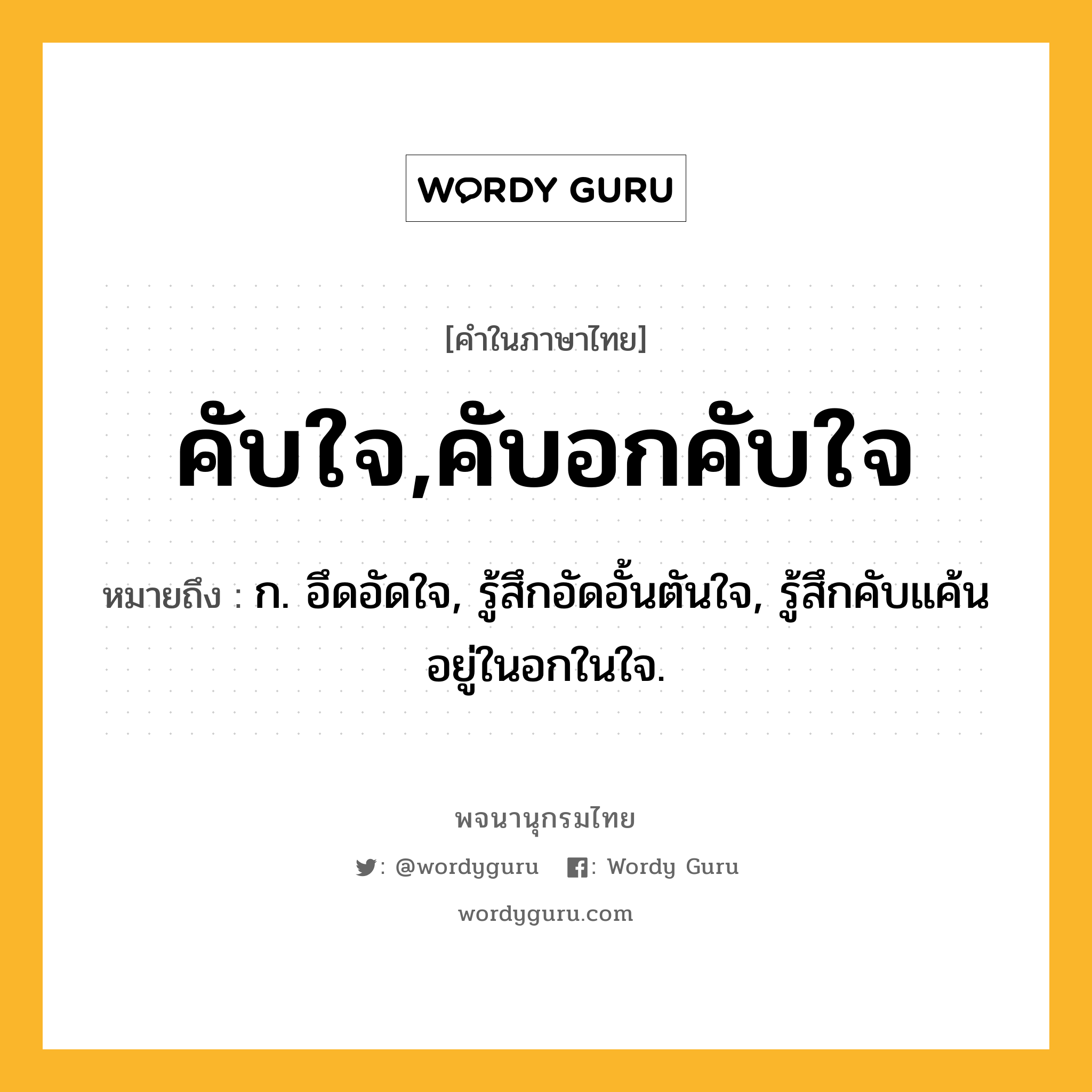 คับใจ,คับอกคับใจ ความหมาย หมายถึงอะไร?, คำในภาษาไทย คับใจ,คับอกคับใจ หมายถึง ก. อึดอัดใจ, รู้สึกอัดอั้นตันใจ, รู้สึกคับแค้นอยู่ในอกในใจ.