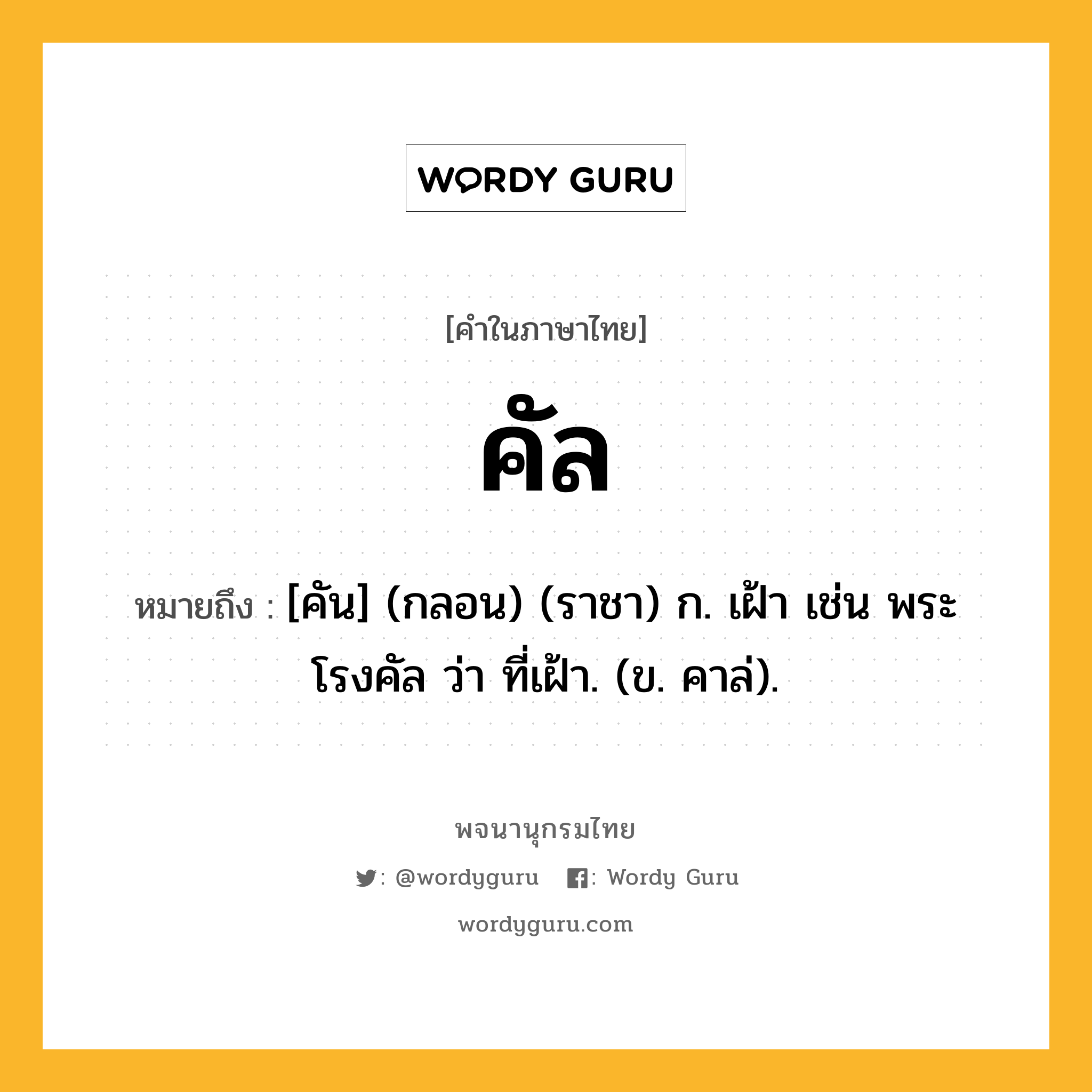 คัล ความหมาย หมายถึงอะไร?, คำในภาษาไทย คัล หมายถึง [คัน] (กลอน) (ราชา) ก. เฝ้า เช่น พระโรงคัล ว่า ที่เฝ้า. (ข. คาล่).