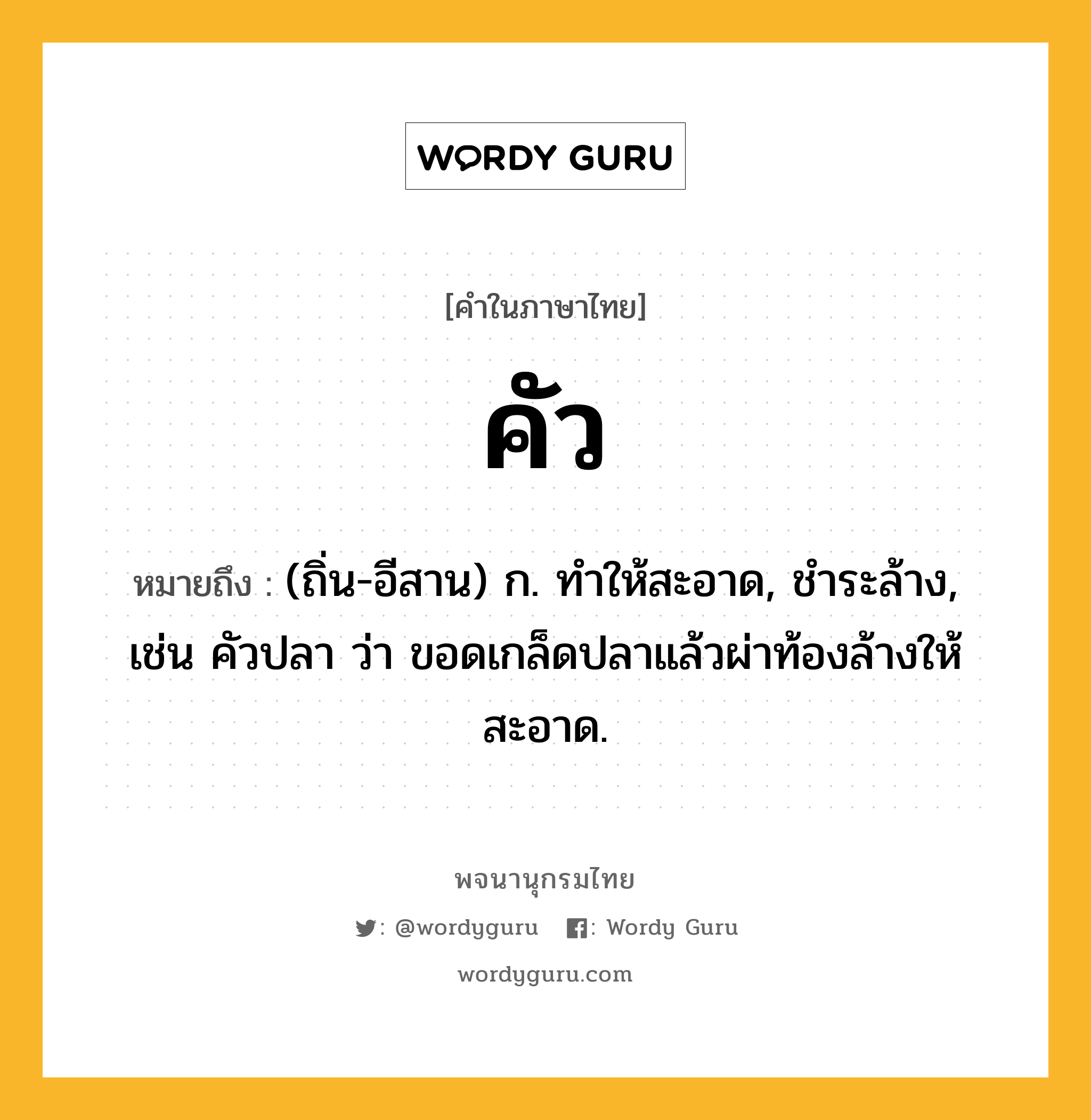 คัว ความหมาย หมายถึงอะไร?, คำในภาษาไทย คัว หมายถึง (ถิ่น-อีสาน) ก. ทําให้สะอาด, ชําระล้าง, เช่น คัวปลา ว่า ขอดเกล็ดปลาแล้วผ่าท้องล้างให้สะอาด.