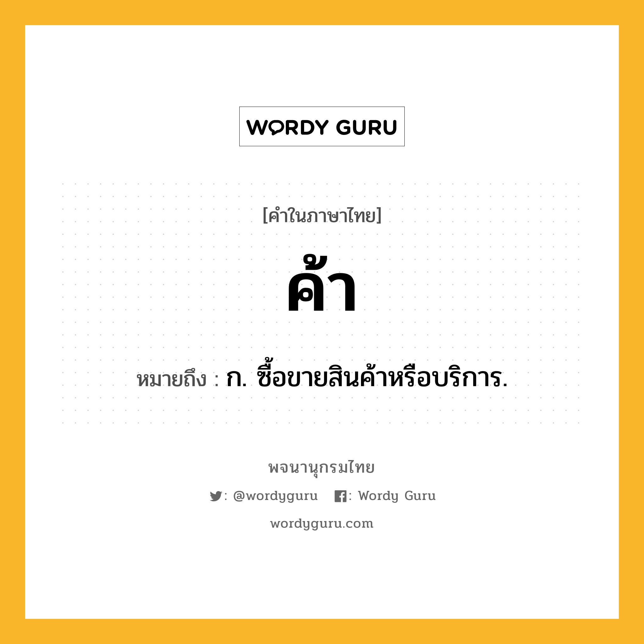 ค้า ความหมาย หมายถึงอะไร?, คำในภาษาไทย ค้า หมายถึง ก. ซื้อขายสินค้าหรือบริการ.