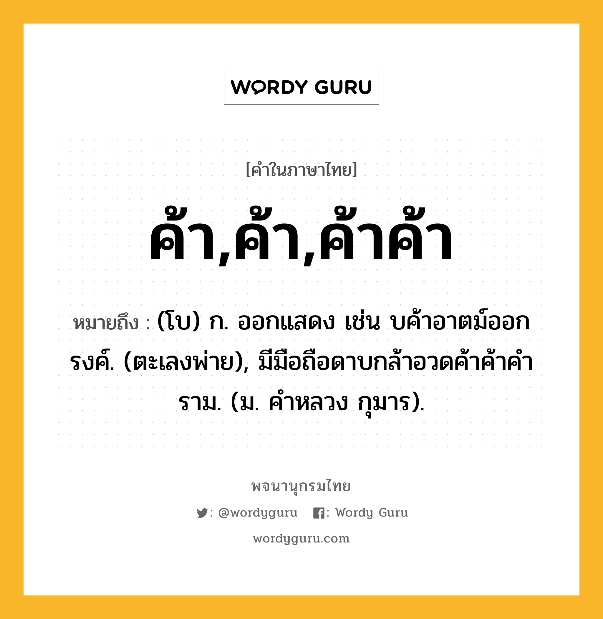 ค้า,ค้า,ค้าค้า ความหมาย หมายถึงอะไร?, คำในภาษาไทย ค้า,ค้า,ค้าค้า หมายถึง (โบ) ก. ออกแสดง เช่น บค้าอาตม์ออกรงค์. (ตะเลงพ่าย), มีมือถือดาบกล้าอวดค้าค้าคําราม. (ม. คําหลวง กุมาร).