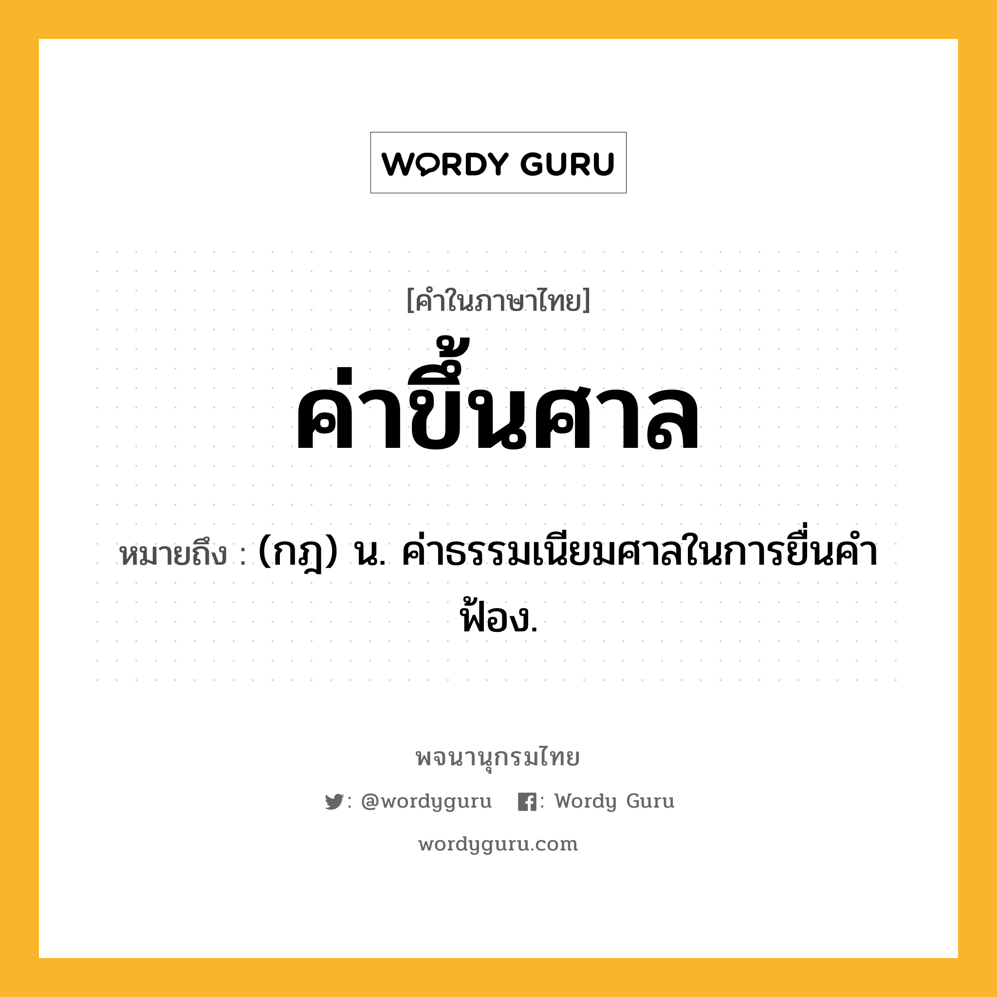 ค่าขึ้นศาล ความหมาย หมายถึงอะไร?, คำในภาษาไทย ค่าขึ้นศาล หมายถึง (กฎ) น. ค่าธรรมเนียมศาลในการยื่นคําฟ้อง.